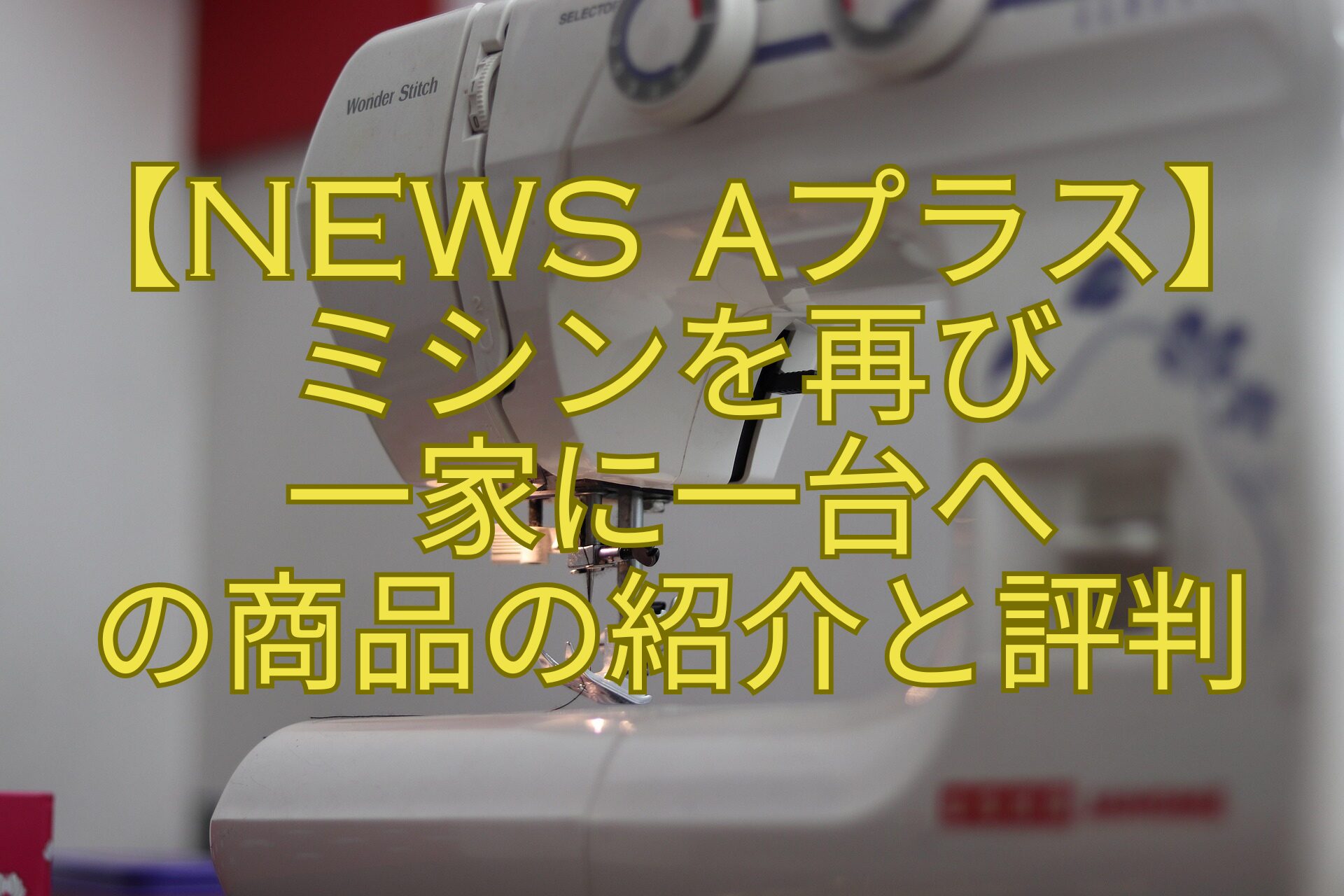 【News-αプラス】-ミシンを再び一家に一台への商品の紹介と評判