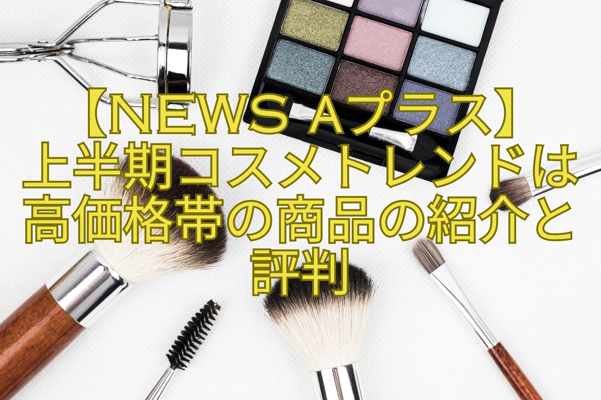 【News-αプラス】-上半期コスメトレンドは高価格帯の商品の紹介と評判
