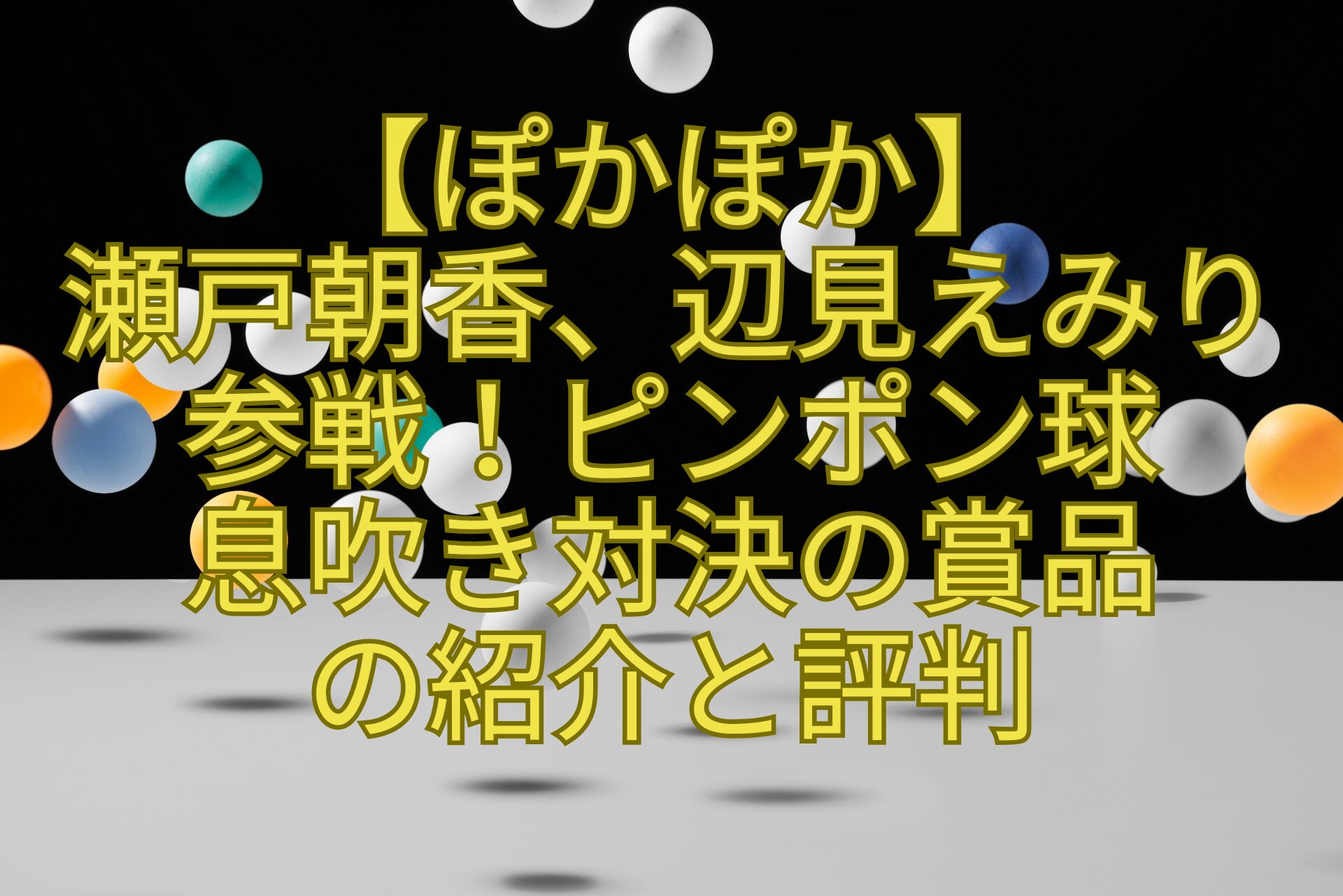 【ぽかぽか】-瀬戸朝香、辺見えみり-参戦！ピンポン球-息吹き対決の賞品-の紹介と評判