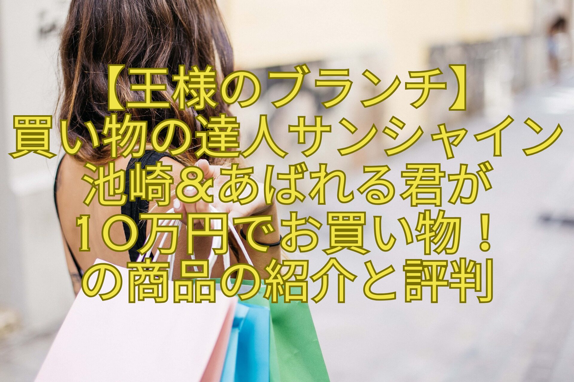 【王様のブランチ】-買い物の達人サンシャイン池崎あばれる君が-10万円でお買い物！-の商品の紹介と評判