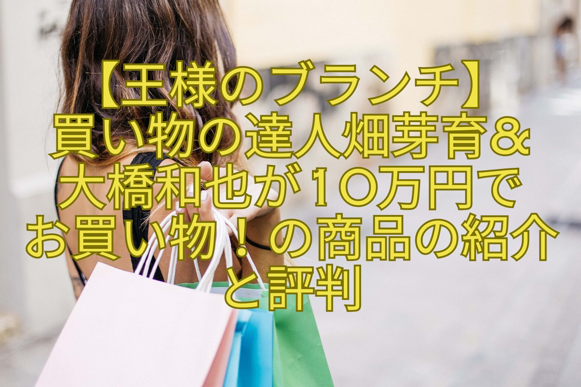 【王様のブランチ】-買い物の達人畑芽育-大橋和也が10万円で-お買い物！の商品の紹介-と評判