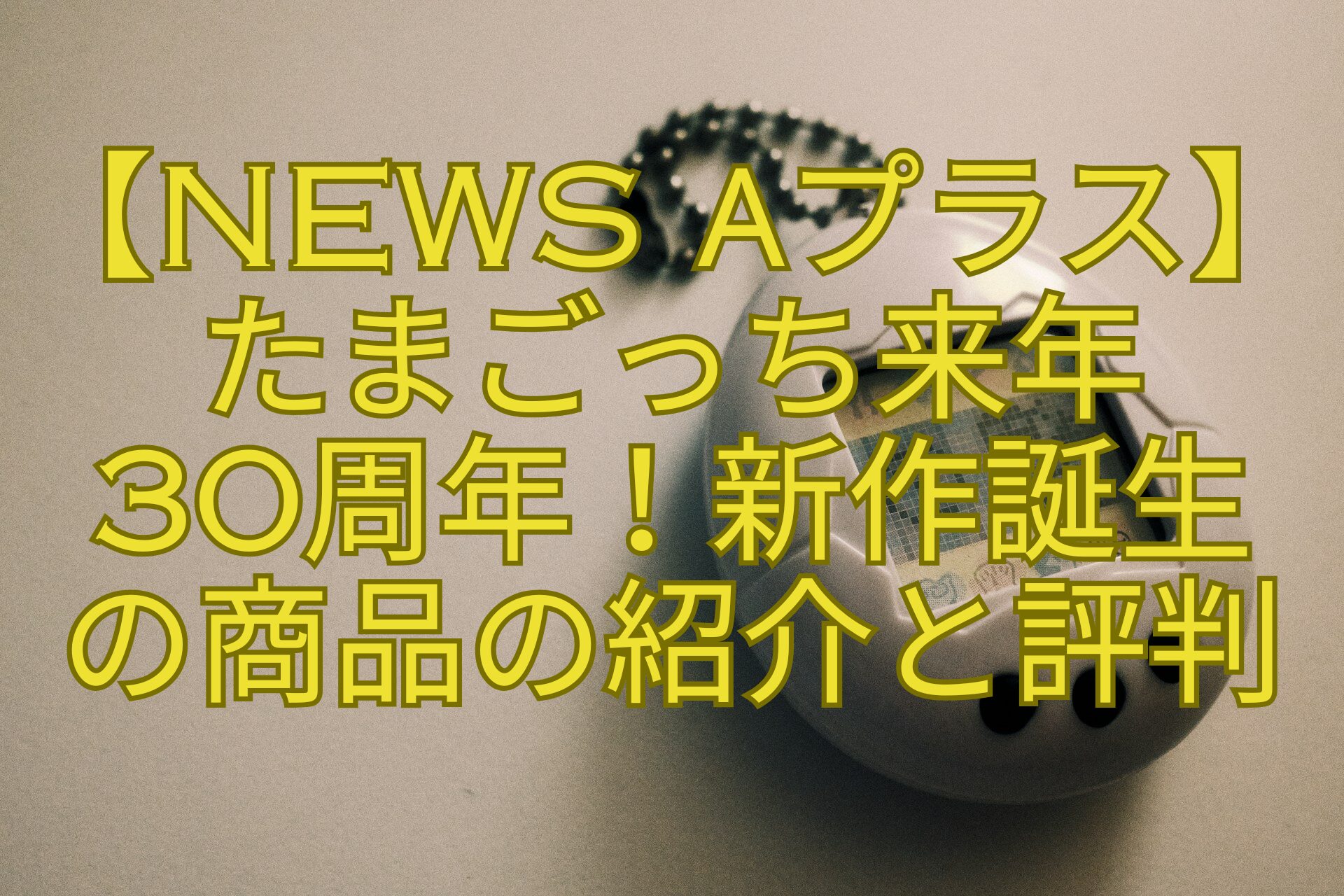 【News-αプラス】-たまごっち来年-30周年！新作誕生-の商品の紹介と評判
