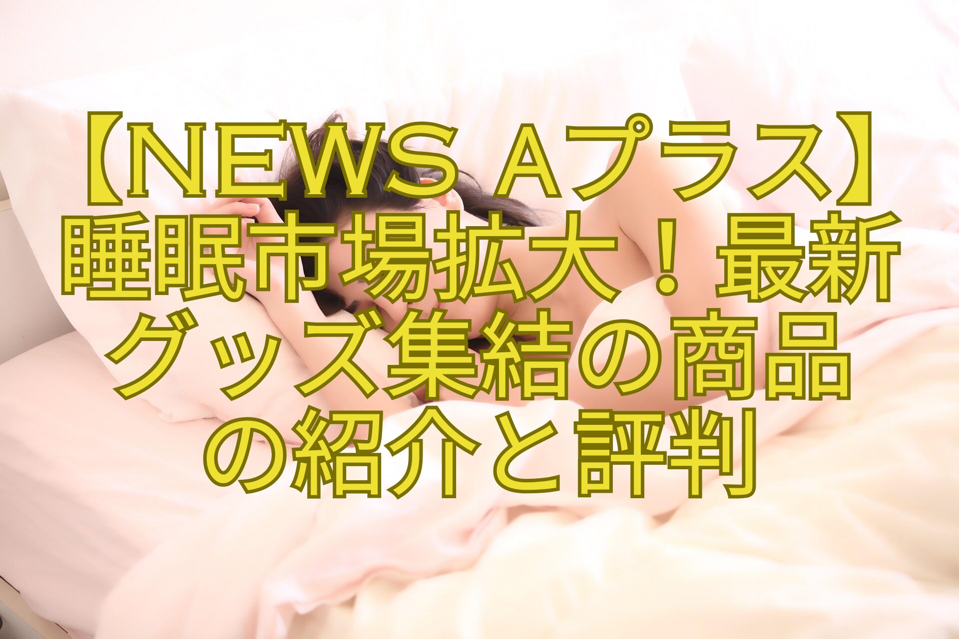 【News-αプラス】-睡眠市場拡大！最新-グッズ集結の商品-の紹介と評判