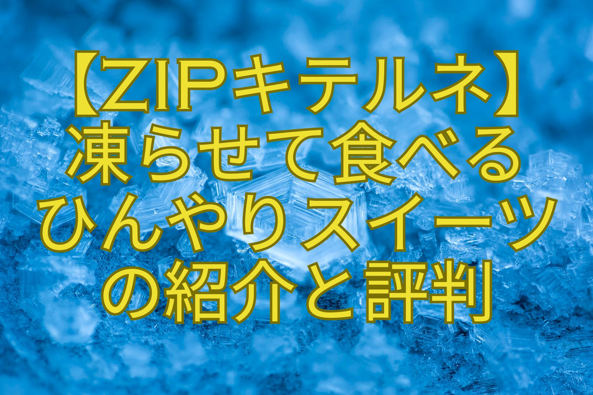 【ZIPキテルネ】-凍らせて食べる-ひんやりスイーツ-の紹介と評判