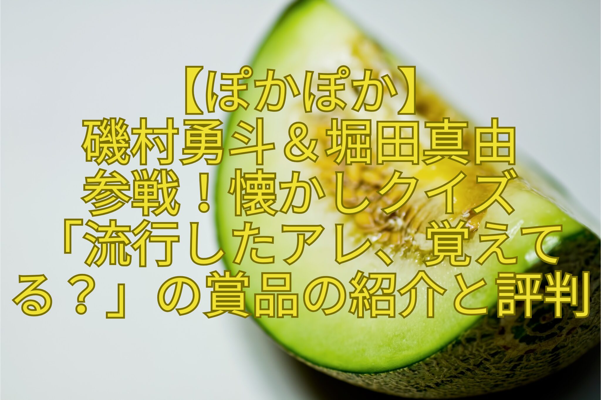 【ぽかぽか】-磯村勇斗＆堀田真由-参戦！懐かしクイズ-「流行したアレ、覚えてる？」の賞品の紹介と評判