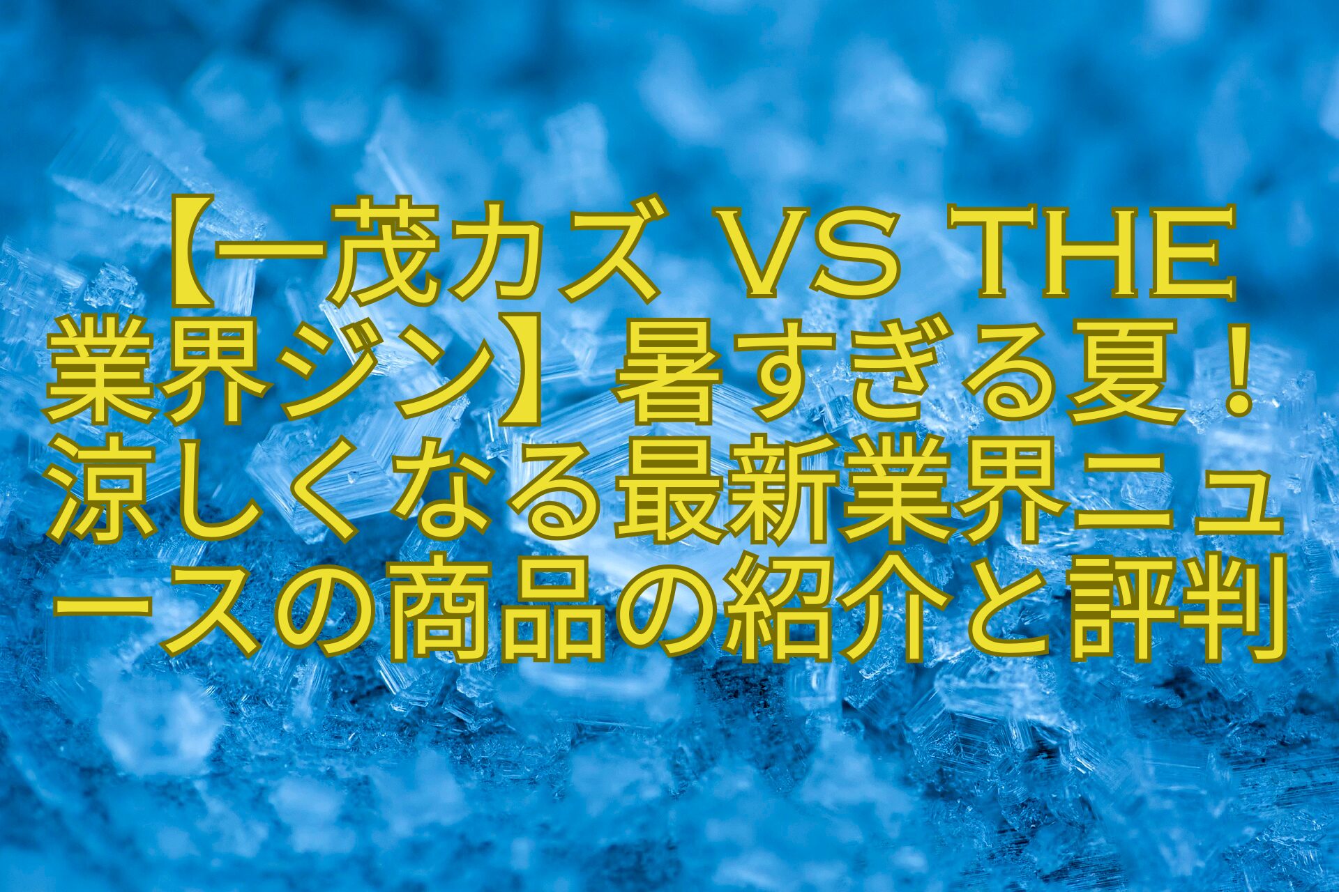 【一茂カズ-VS-THE-業界ジン】暑すぎる夏！涼しくなる最新業界ニュースの商品の紹介と評判