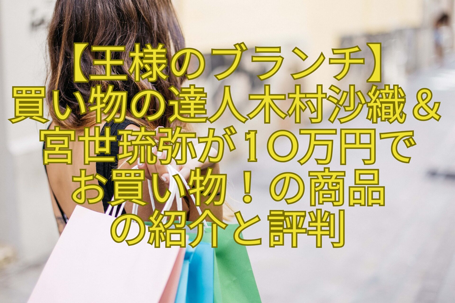 【王様のブランチ】-買い物の達人木村沙織＆宮世琉弥が10万円で-お買い物！の商品-の紹介と評判