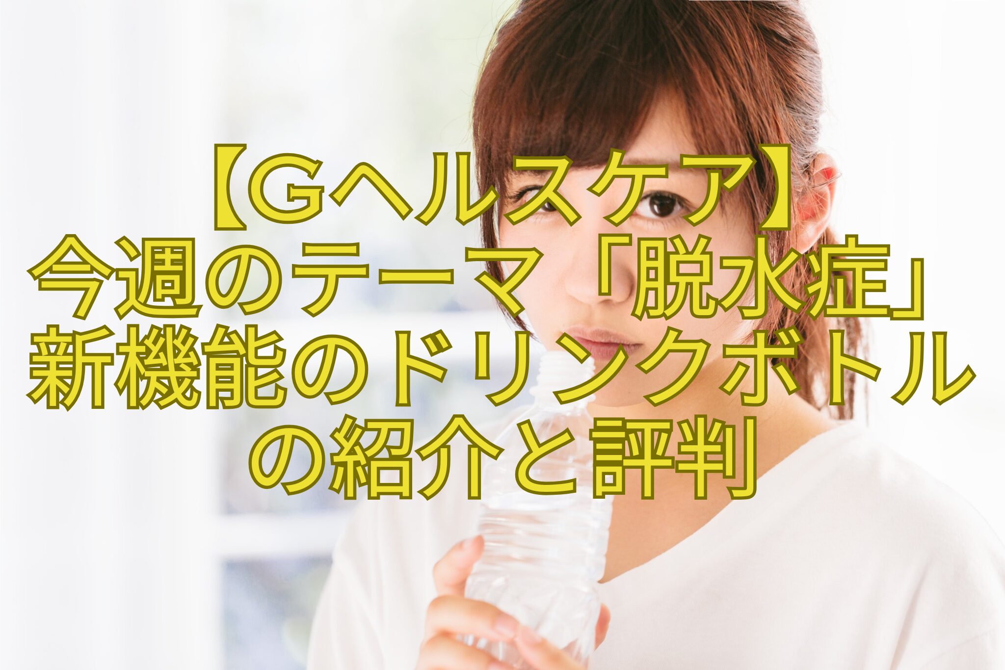 【Gヘルスケア】-今週のテーマ「脱水症」新機能のドリンクボトルの紹介と評判