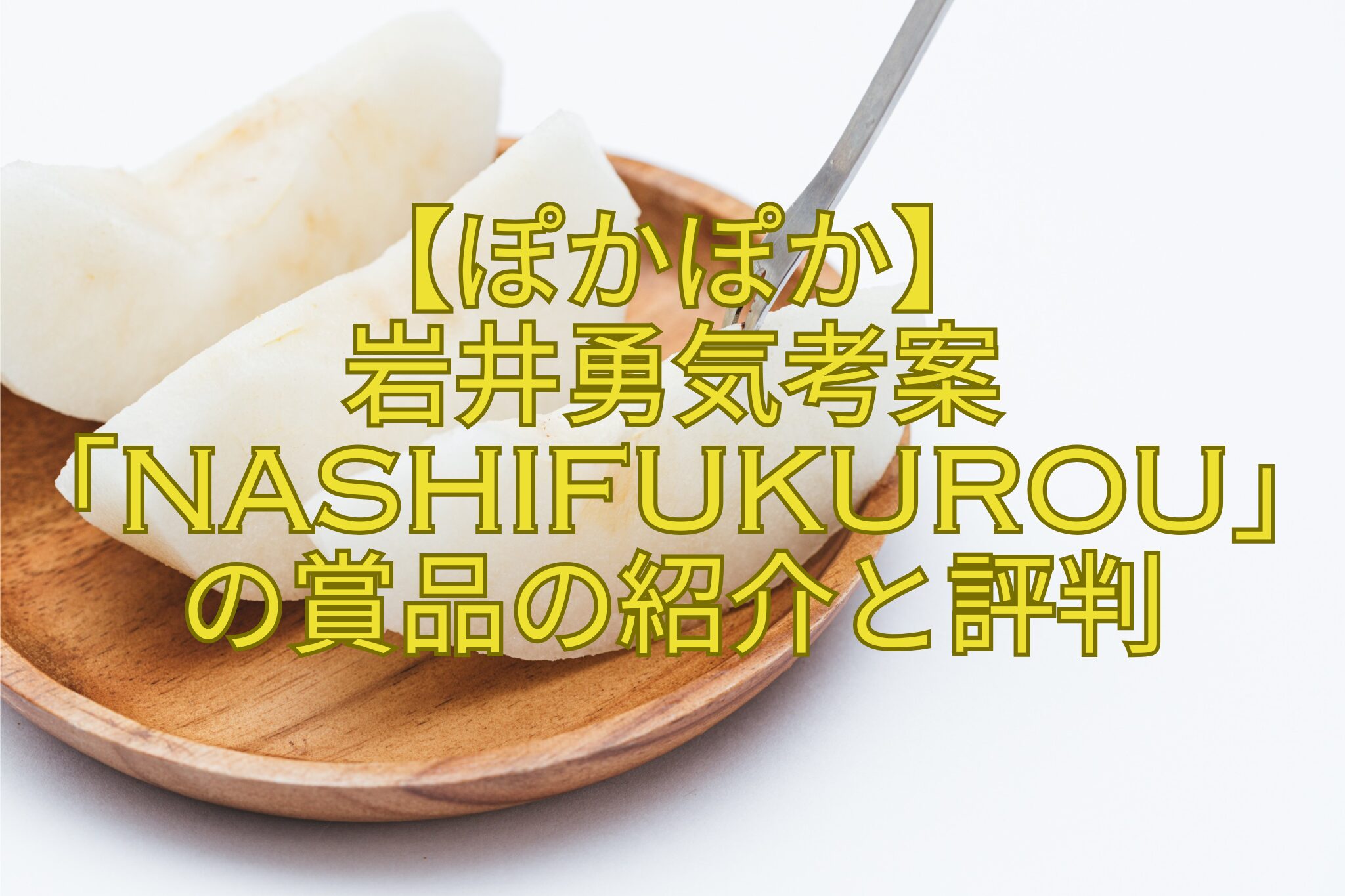 【ぽかぽか】-岩井勇気考案-「NASHIFUKUROU」-の賞品の紹介と評判