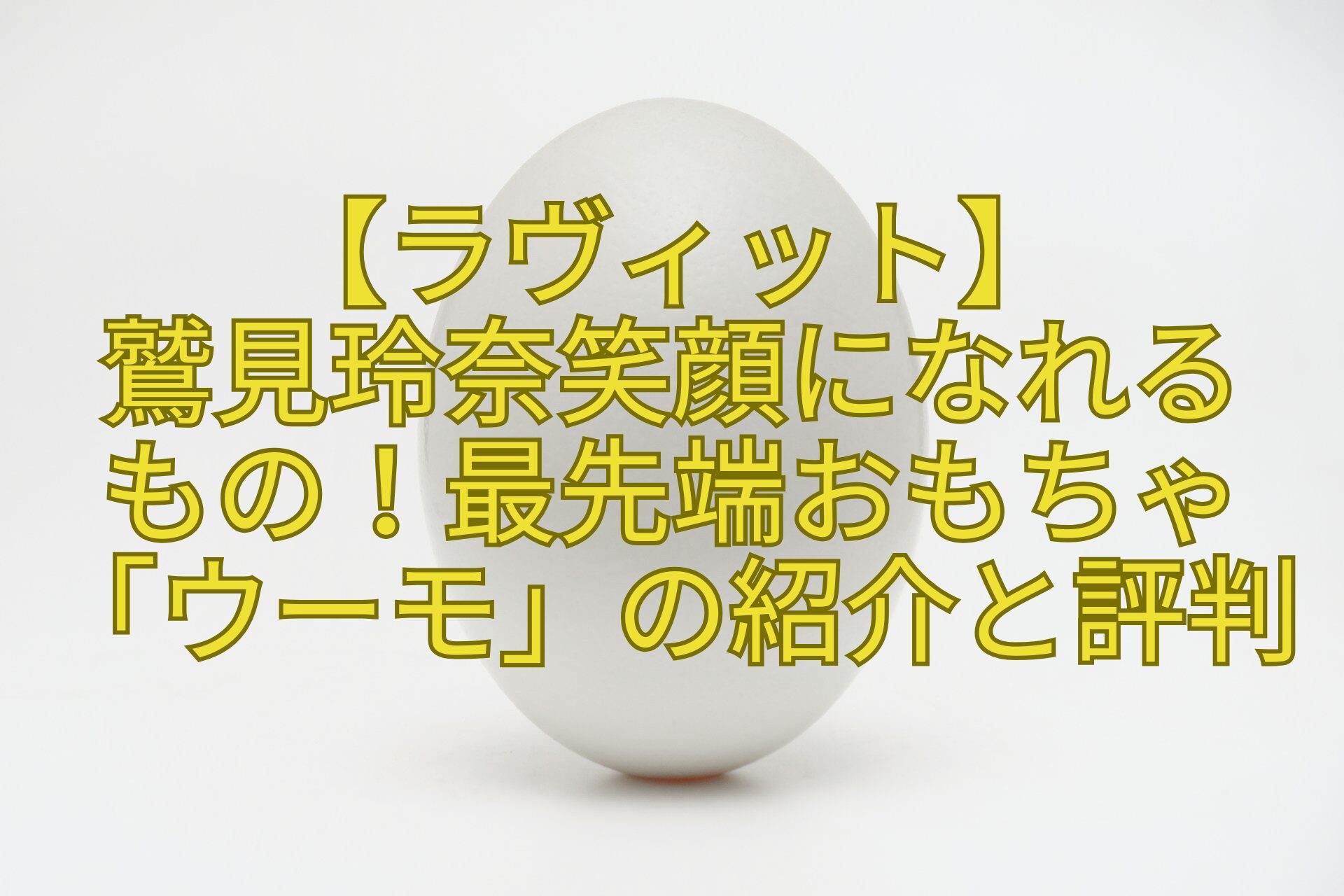 【ラヴィット】-鷲見玲奈笑顔になれる-もの！最先端おもちゃ「ウーモ」の紹介と評判