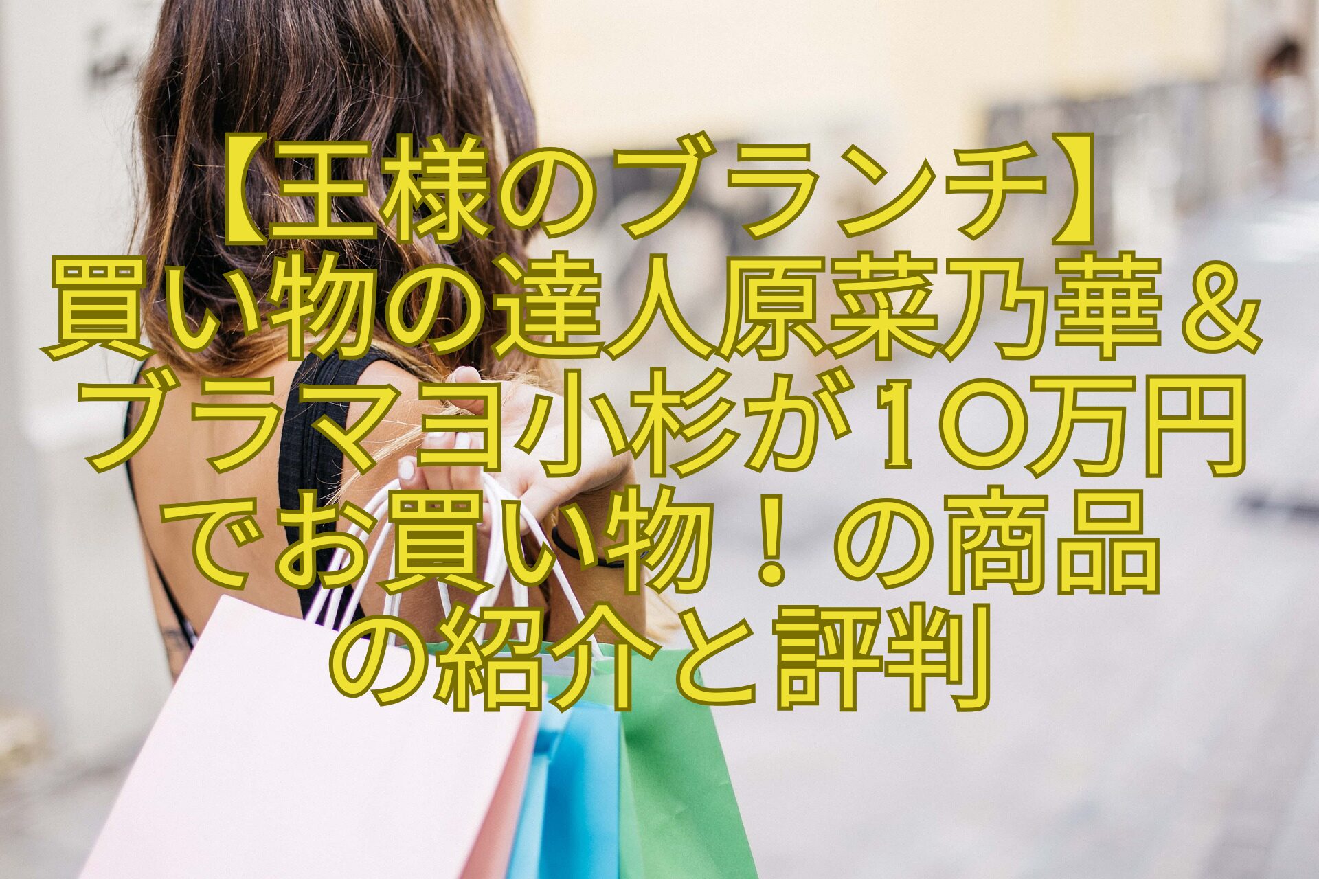 【王様のブランチ】-買い物の達人原菜乃華＆ブラマヨ小杉が10万円でお買い物！の商品-の紹介と評判
