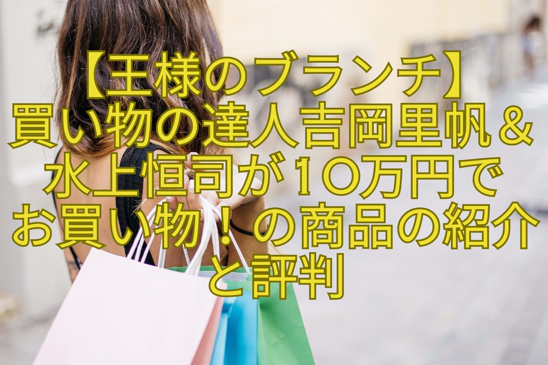 【王様のブランチ】-買い物の達人吉岡里帆＆水上恒司が10万円で-お買い物！の商品の紹介と評判