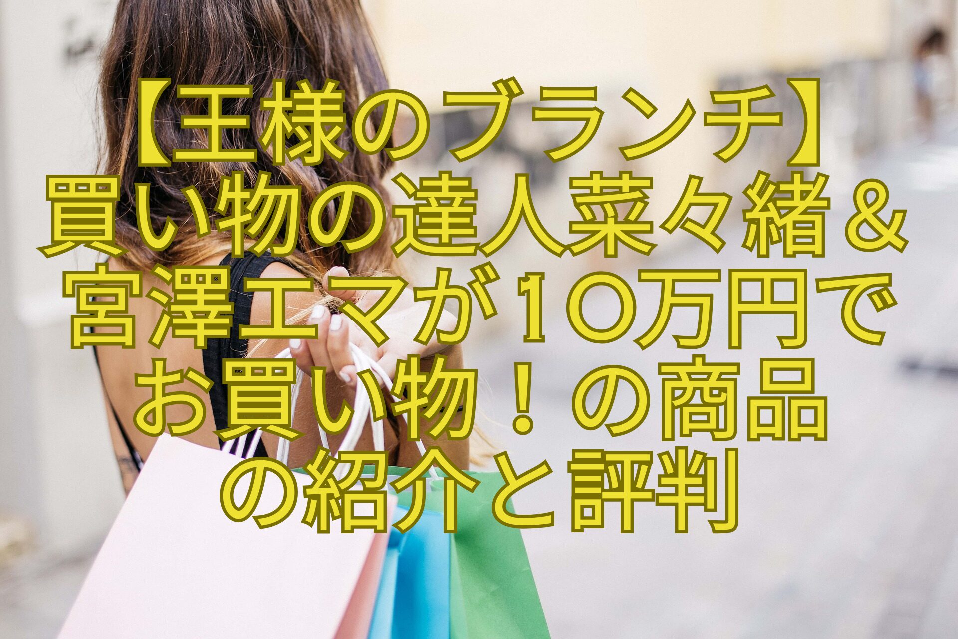 【王様のブランチ】-買い物の達人菜々緒＆-宮澤エマが10万円で-お買い物！の商品-の紹介と評判
