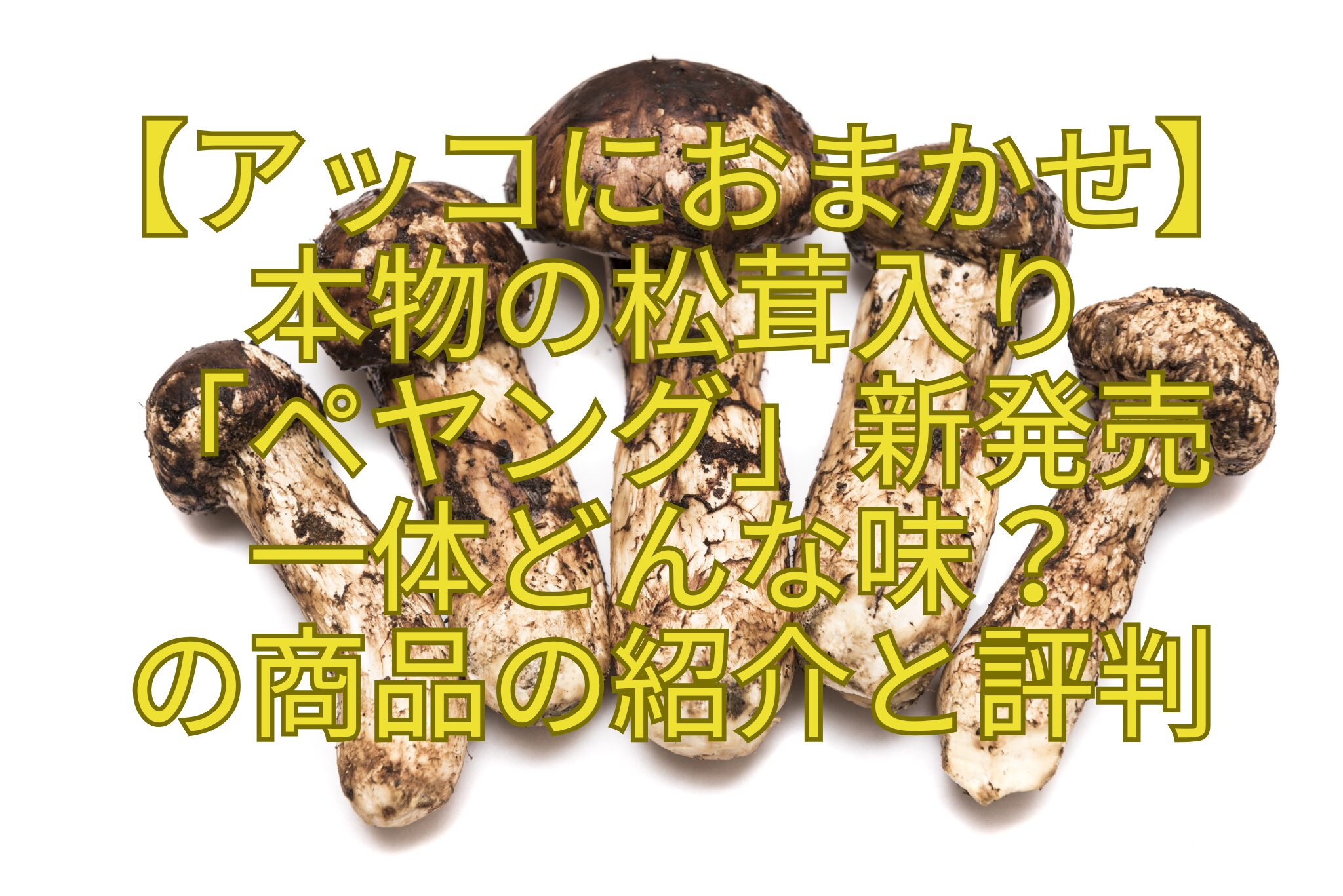 【アッコにおまかせ】-本物の松茸入り-「ペヤング」新発売-一体どんな味？-の商品の紹介と評判