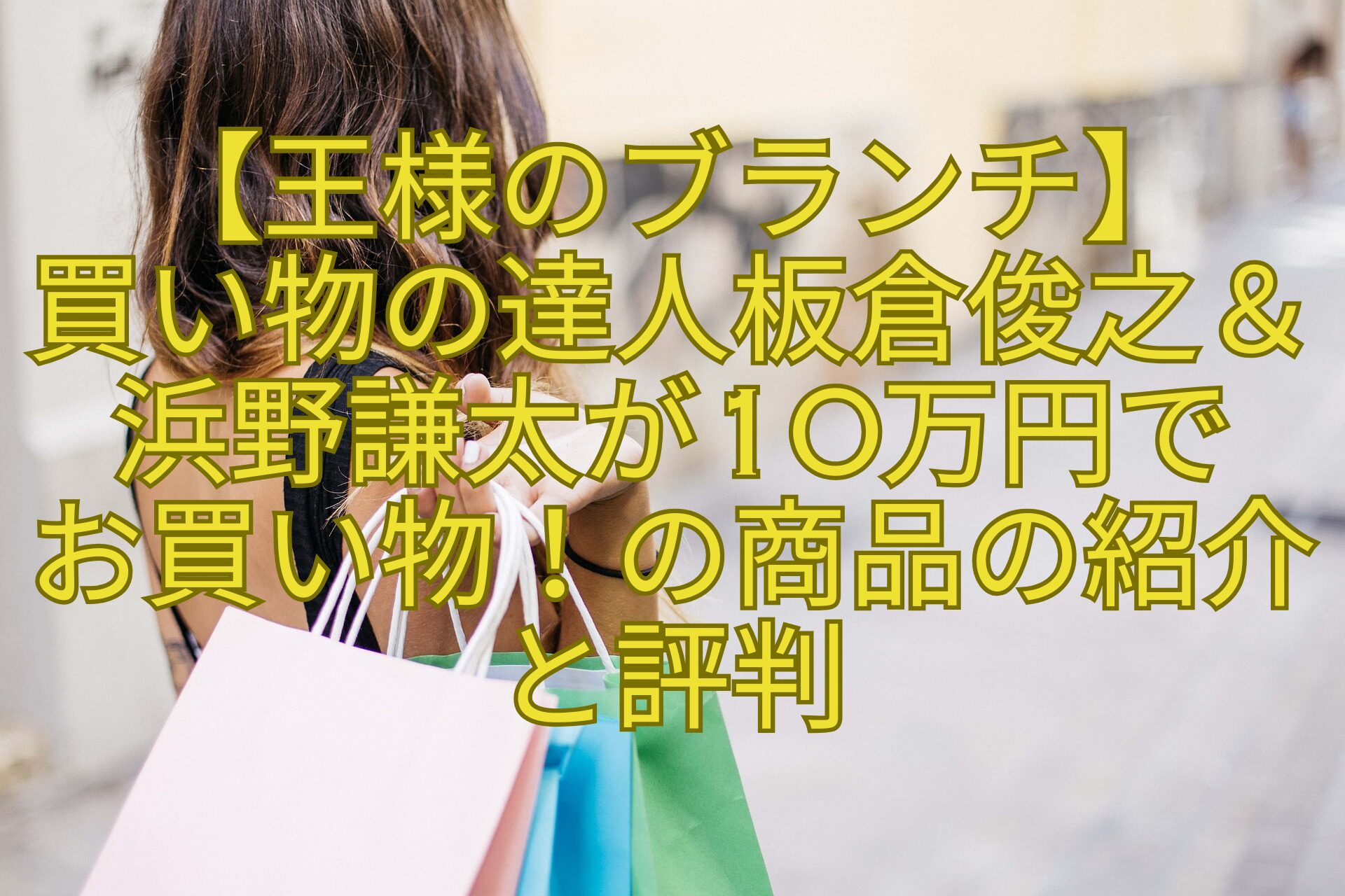 【王様のブランチ】-買い物の達人板倉俊之＆浜野謙太が10万円で-お買い物！の商品の紹介と評判
