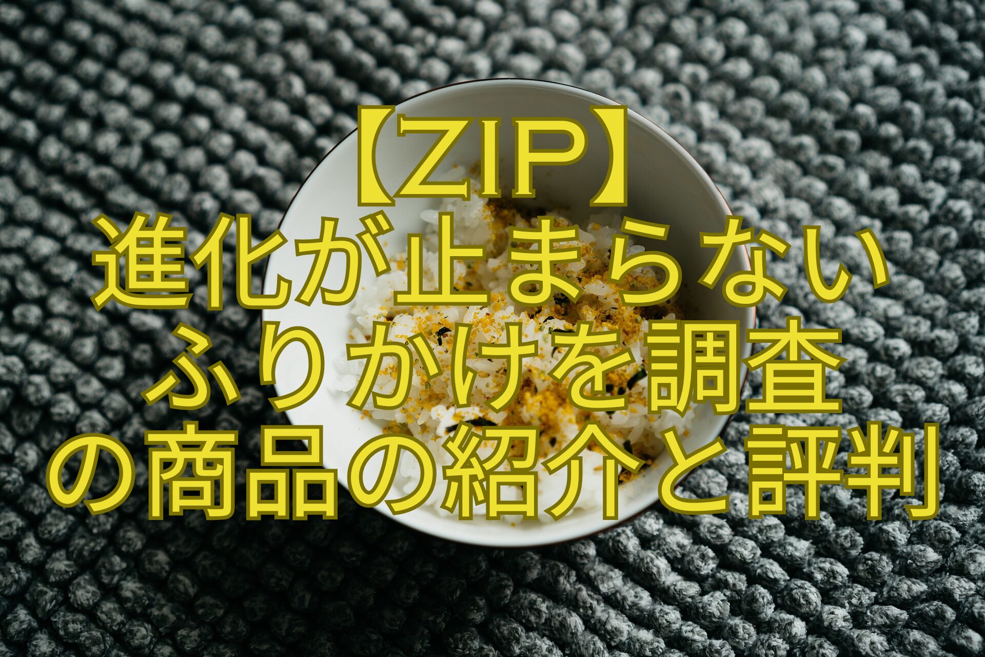 【ZIP】-進化が止まらない-ふりかけを調査-の商品の紹介と評判