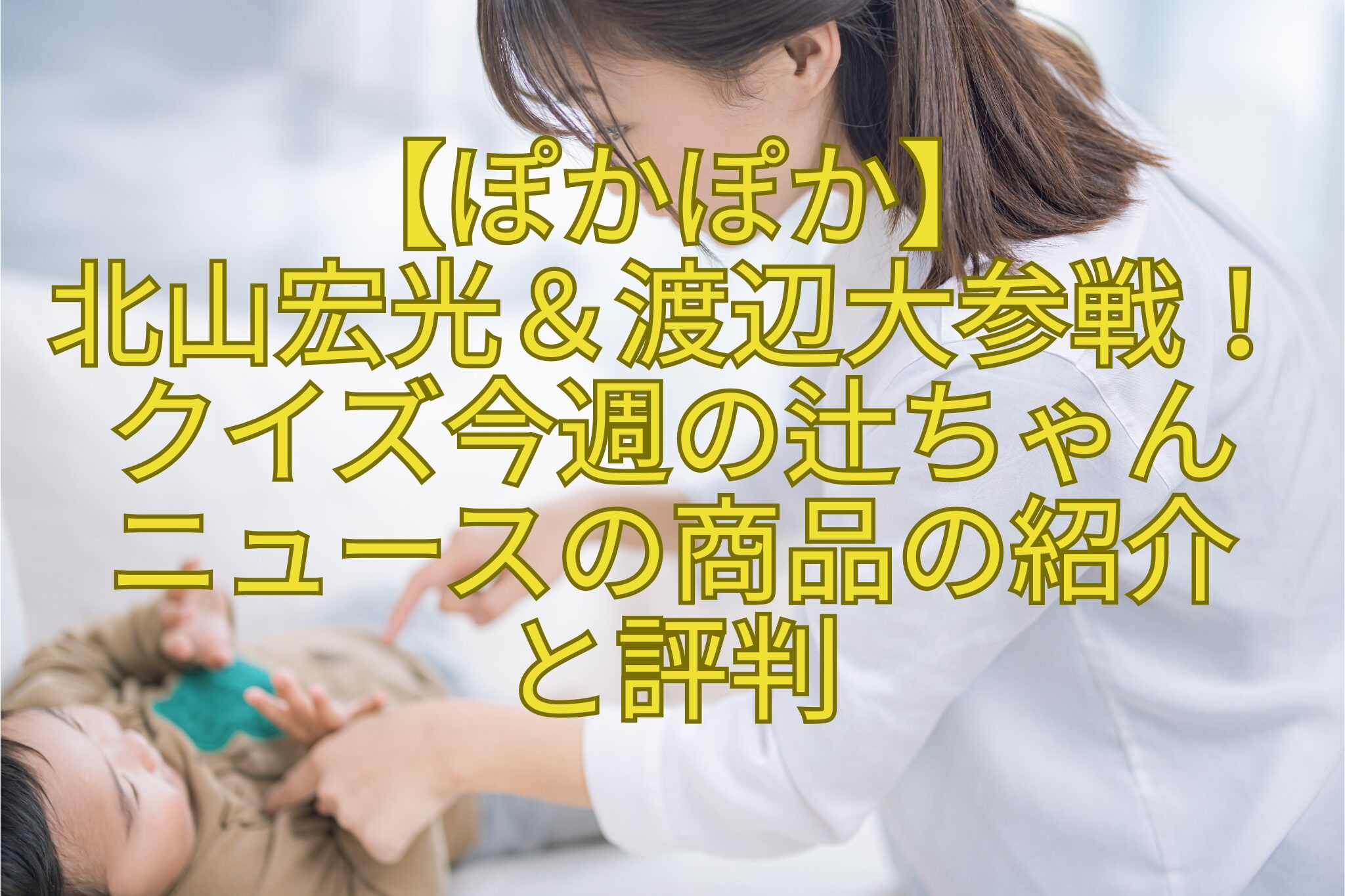 【ぽかぽか】-北山宏光＆渡辺大参戦！クイズ今週の辻ちゃん-ニュースの商品の紹介-と評判