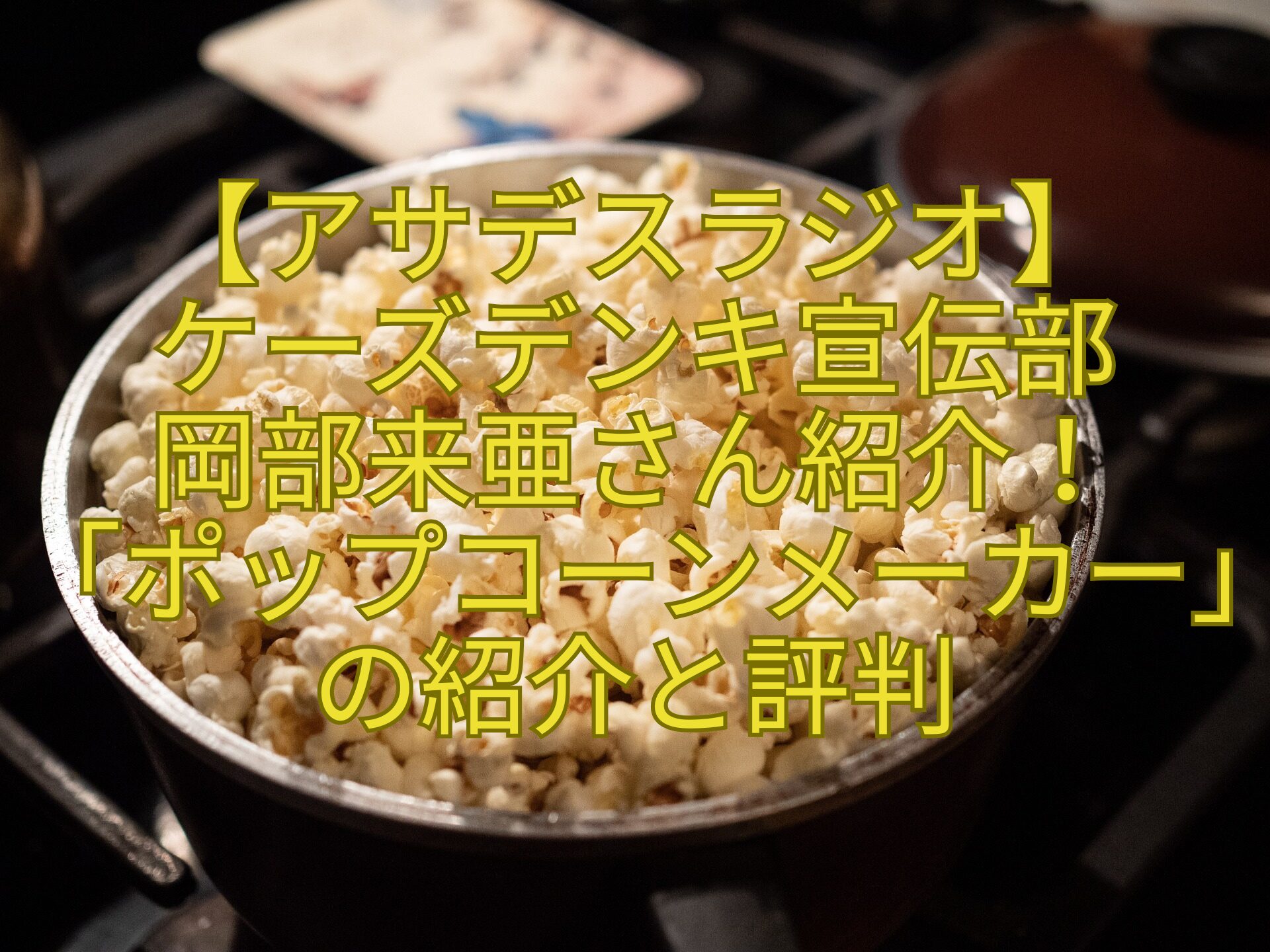 【アサデスラジオ】-ケーズデンキ宣伝部-岡部来亜さん紹介！-「ポップコーンメーカー」の紹介と評判