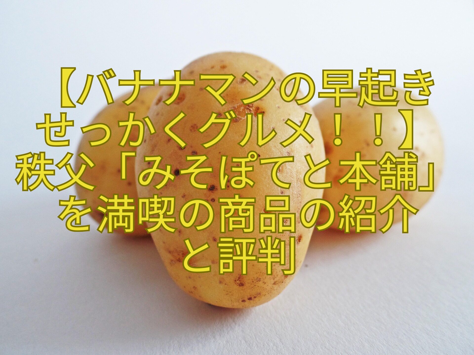 【バナナマンの早起きせっかくグルメ！！】秩父「みそぽてと本舗」を満喫の商品の紹介と評判