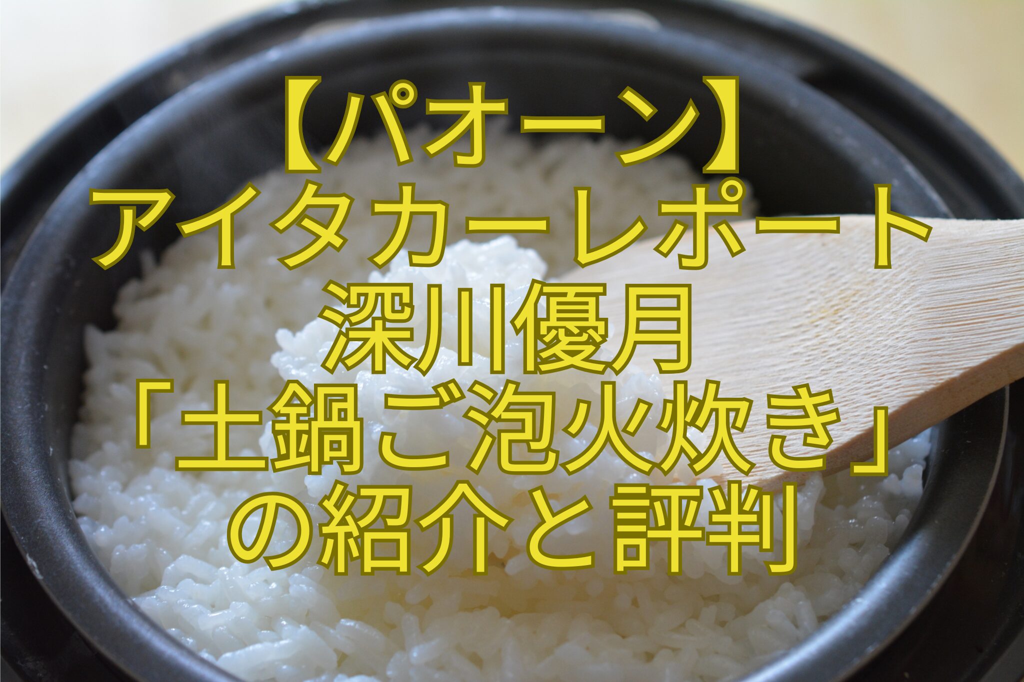 【パオーン】-アイタカーレポート-深川優月-「土鍋ご泡火炊き」-の紹介と評判