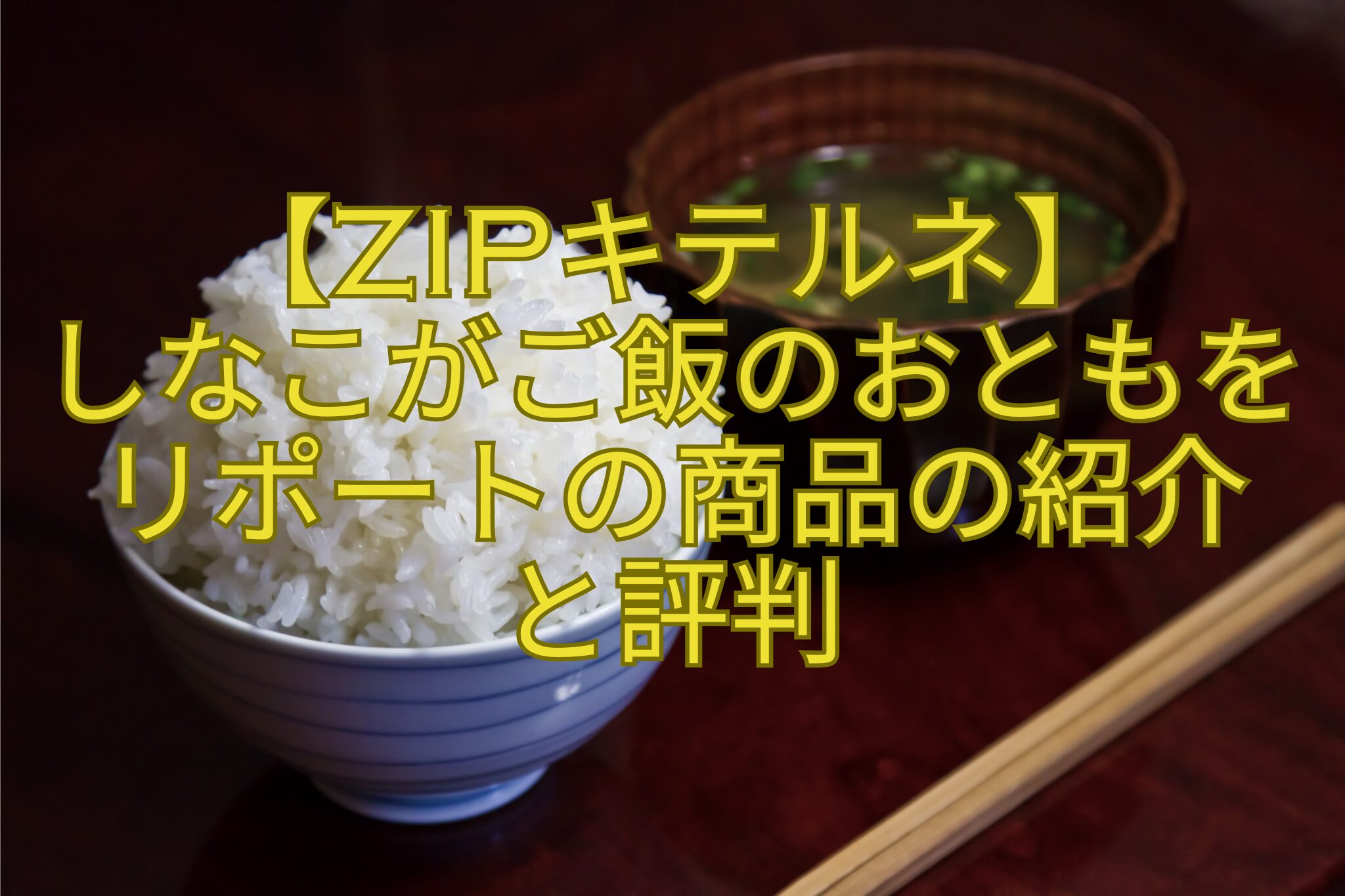 【ZIPキテルネ】-しなこがご飯のおともをリポートの商品の紹介-と評判