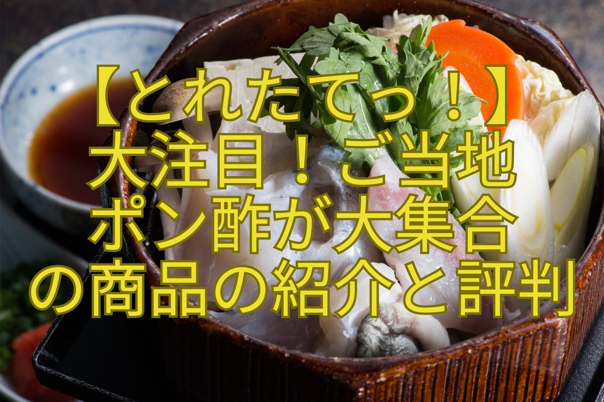 【とれたてっ！】-大注目！-ご当地ポン酢-が大集合の商品-の紹介と評判
