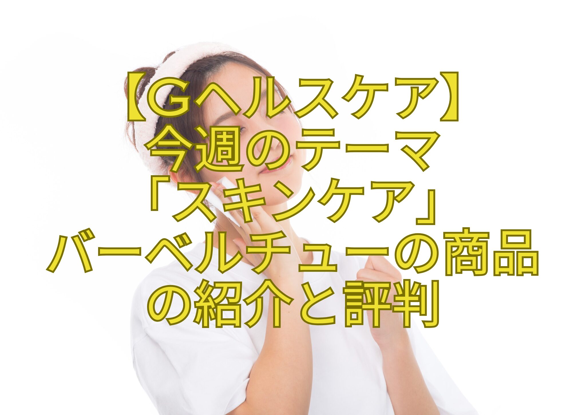 【Gヘルスケア】-今週のテーマ-「スキンケア」-バーベルチューの商品-の紹介と評判
