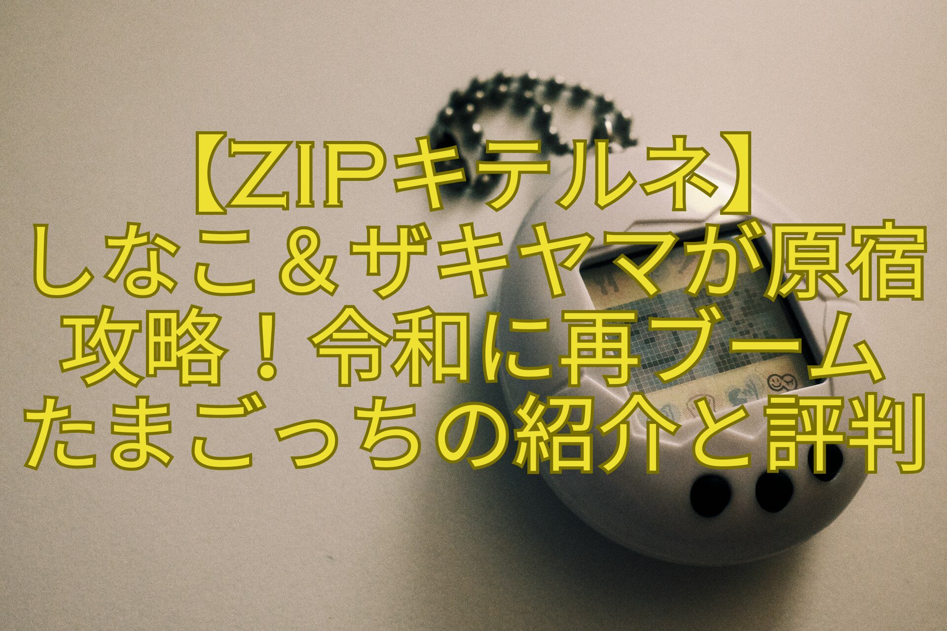 【ZIPキテルネ】-しなこ＆ザキヤマが原宿攻略！令和に再ブーム-たまごっちの紹介と評判