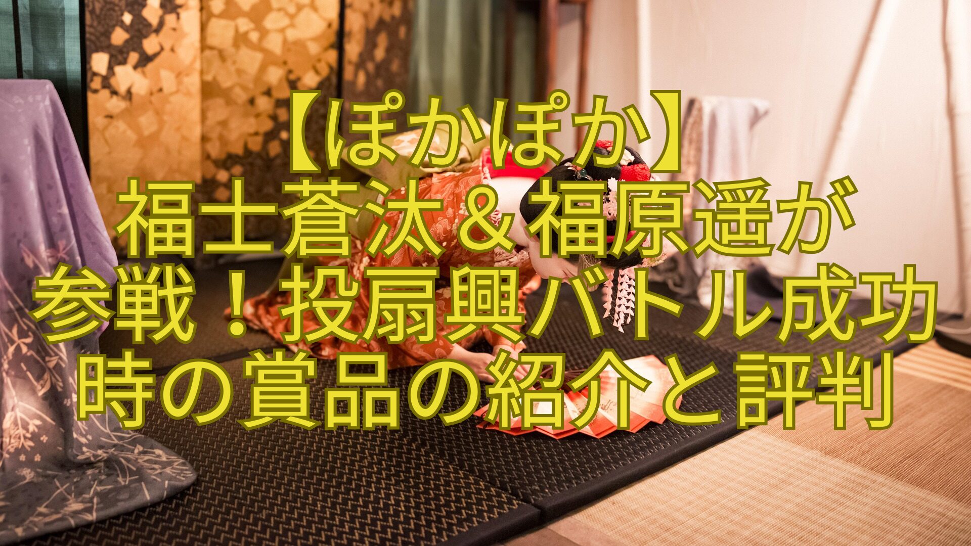 【ぽかぽか】-福士蒼汰＆福原遥が-参戦！投扇興バトル成功時の賞品の紹介と評判