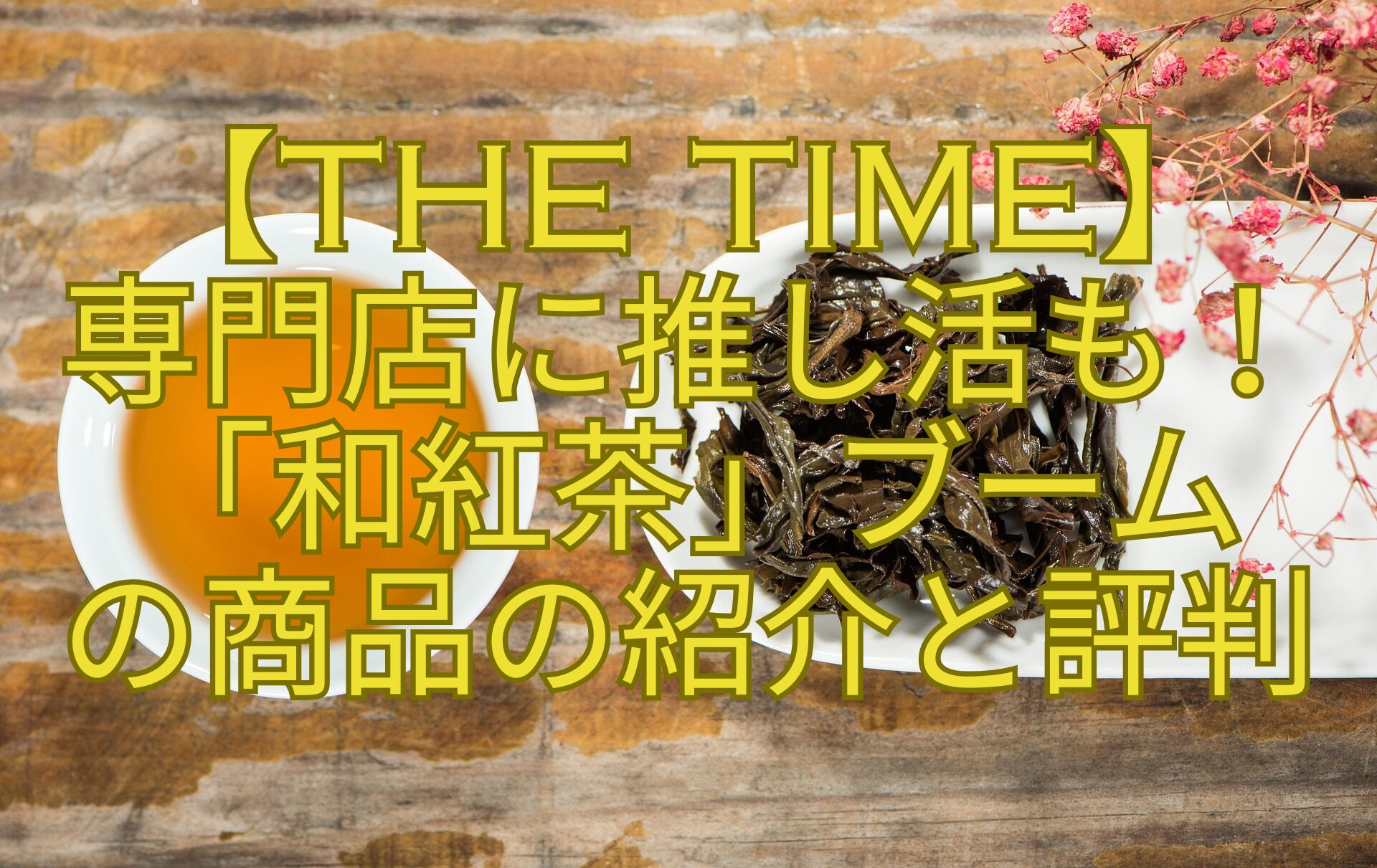 【THE-TIME】-専門店に推し活も！-「和紅茶」ブーム-の商品の紹介と評判