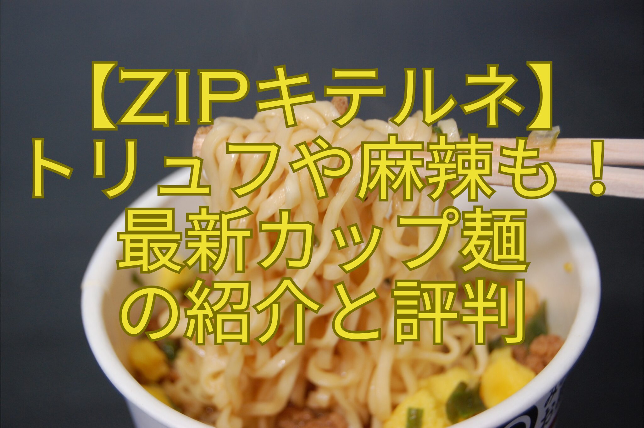【ZIPキテルネ】-トリュフや麻辣も！-最新カップ麺-の紹介と評判