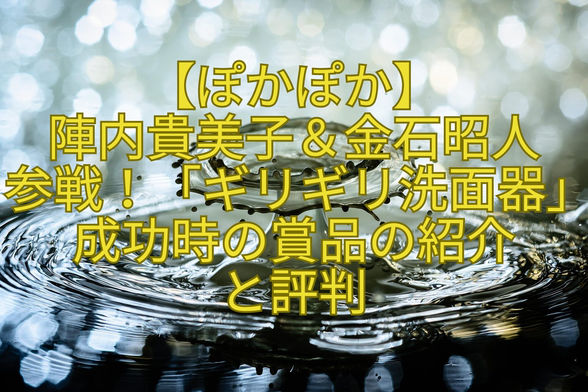 【ぽかぽか】-陣内貴美子＆金石昭人-参戦！「ギリギリ洗面器」成功時の賞品の紹介-と評判