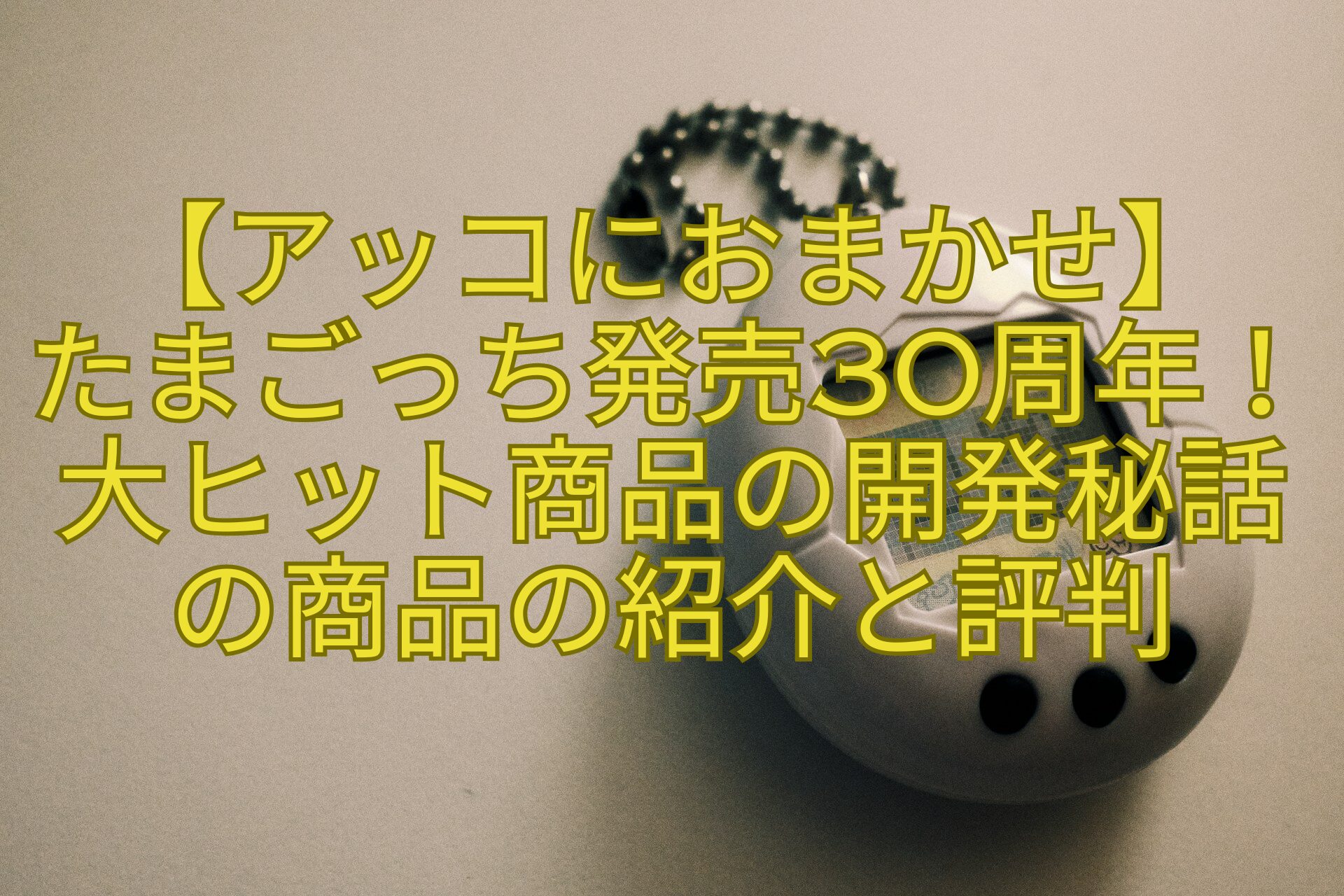 【アッコにおまかせ】-たまごっち発売30周年！大ヒット商品の開発秘話の商品の紹介と評判