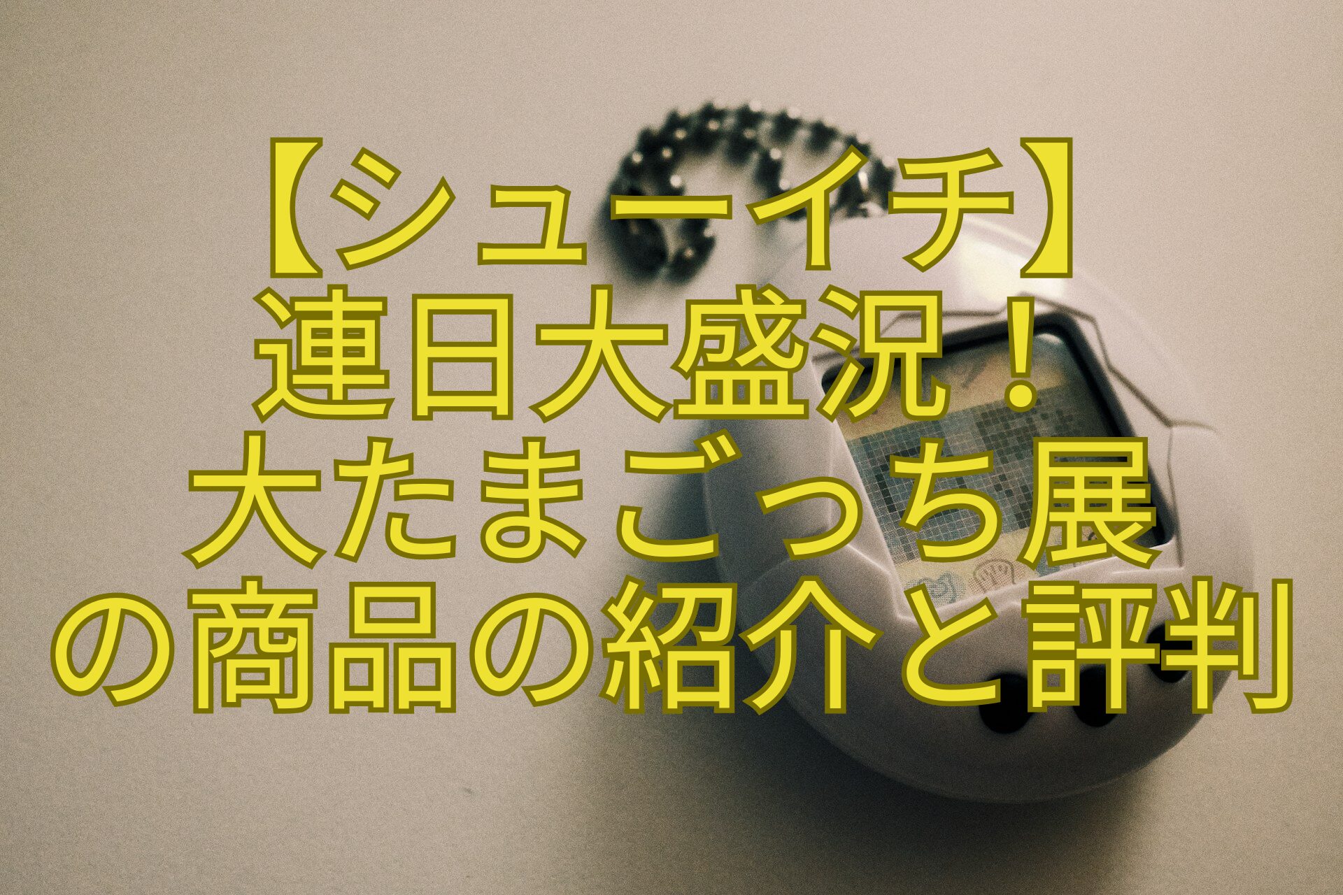 【シューイチ】-連日大盛況！-大たまごっち展-の商品の紹介と評判