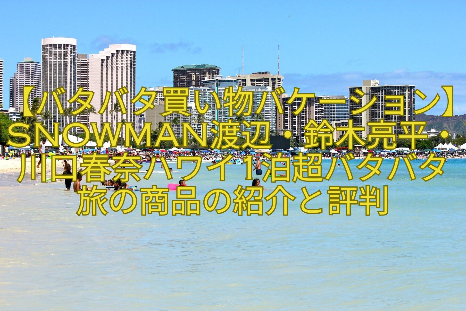 【バタバタ買い物バケーション】SnowMan渡辺・鈴木亮平・川口春奈ハワイ1泊超バタバタ旅の商品の紹介と評判