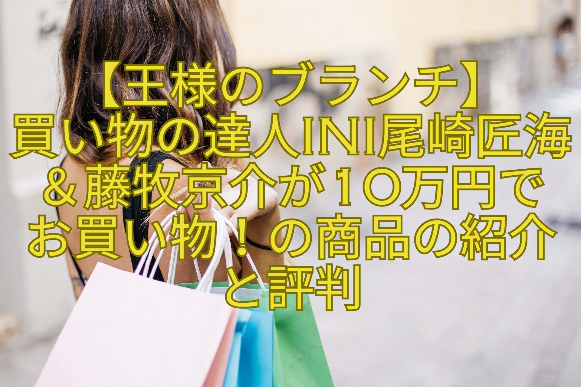 【王様のブランチ】-買い物の達人INI尾崎匠海＆藤牧京介が10万円で-お買い物！の商品の紹介と評判