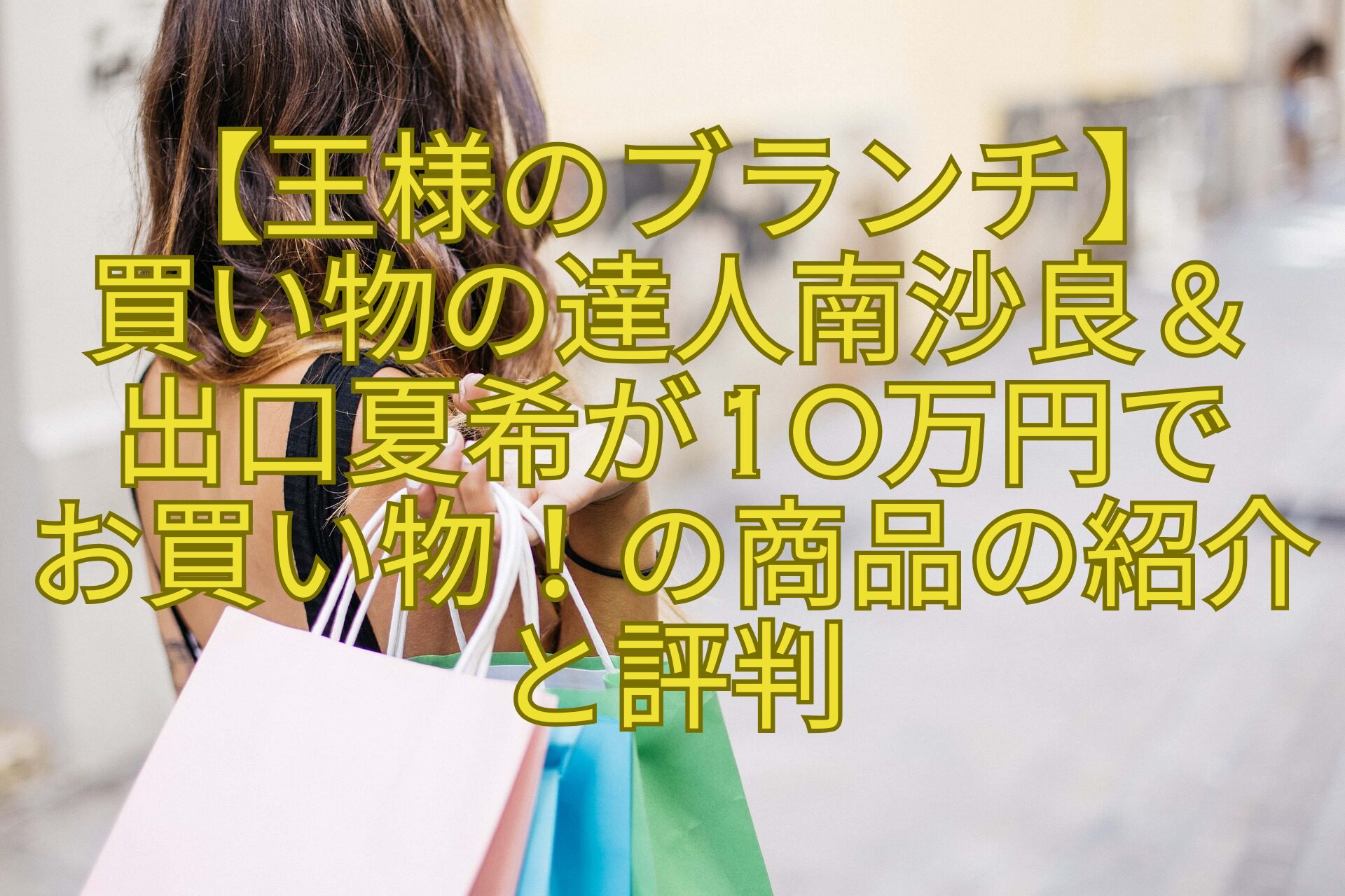 【王様のブランチ】-買い物の達人南沙良＆-出口夏希が10万円で-お買い物！の商品の紹介と評判