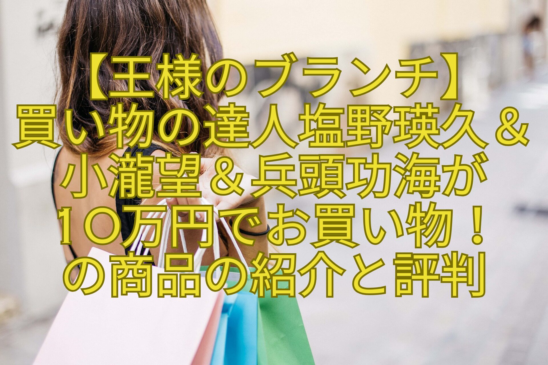 【王様のブランチ】-買い物の達人塩野瑛久＆小瀧望＆兵頭功海が-10万円でお買い物！-の商品の紹介と評判