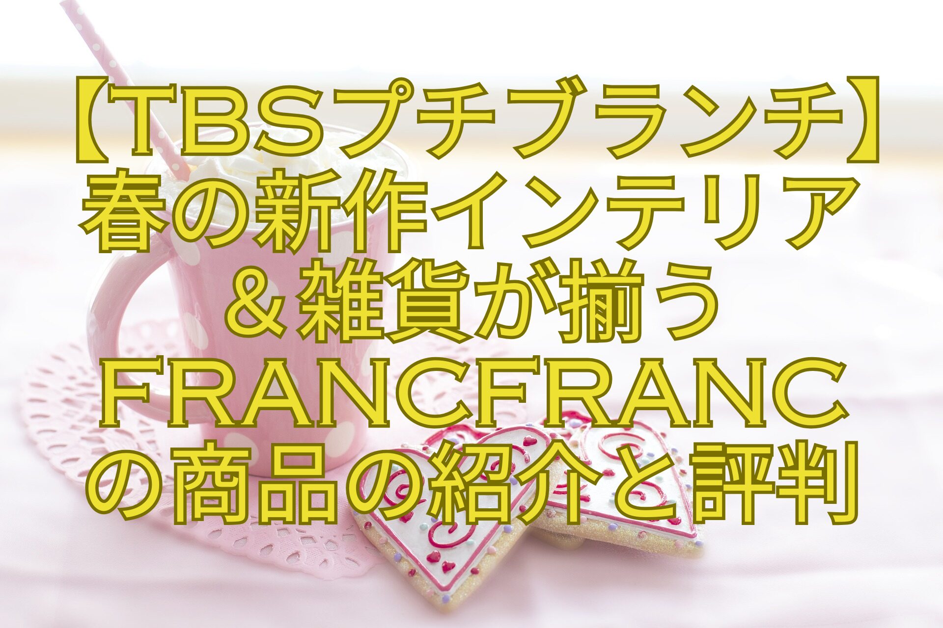 【TBSプチブランチ】春の新作インテリア-＆雑貨が揃うFrancfranc-の商品の紹介と評判