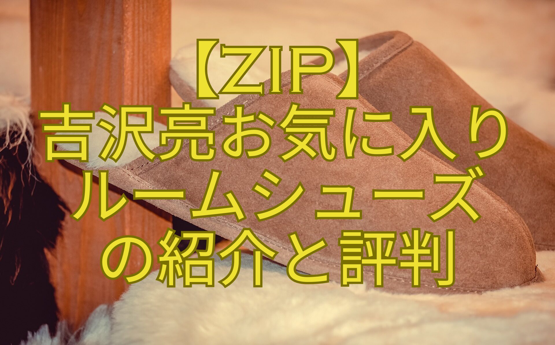 【ZIP】-吉沢亮お気に入り-ルームシューズ-の紹介と評判