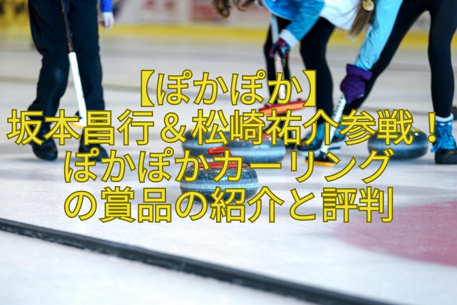 【ぽかぽか】-坂本昌行＆松崎祐介参戦！ぽかぽかカーリング-の賞品の紹介と評判
