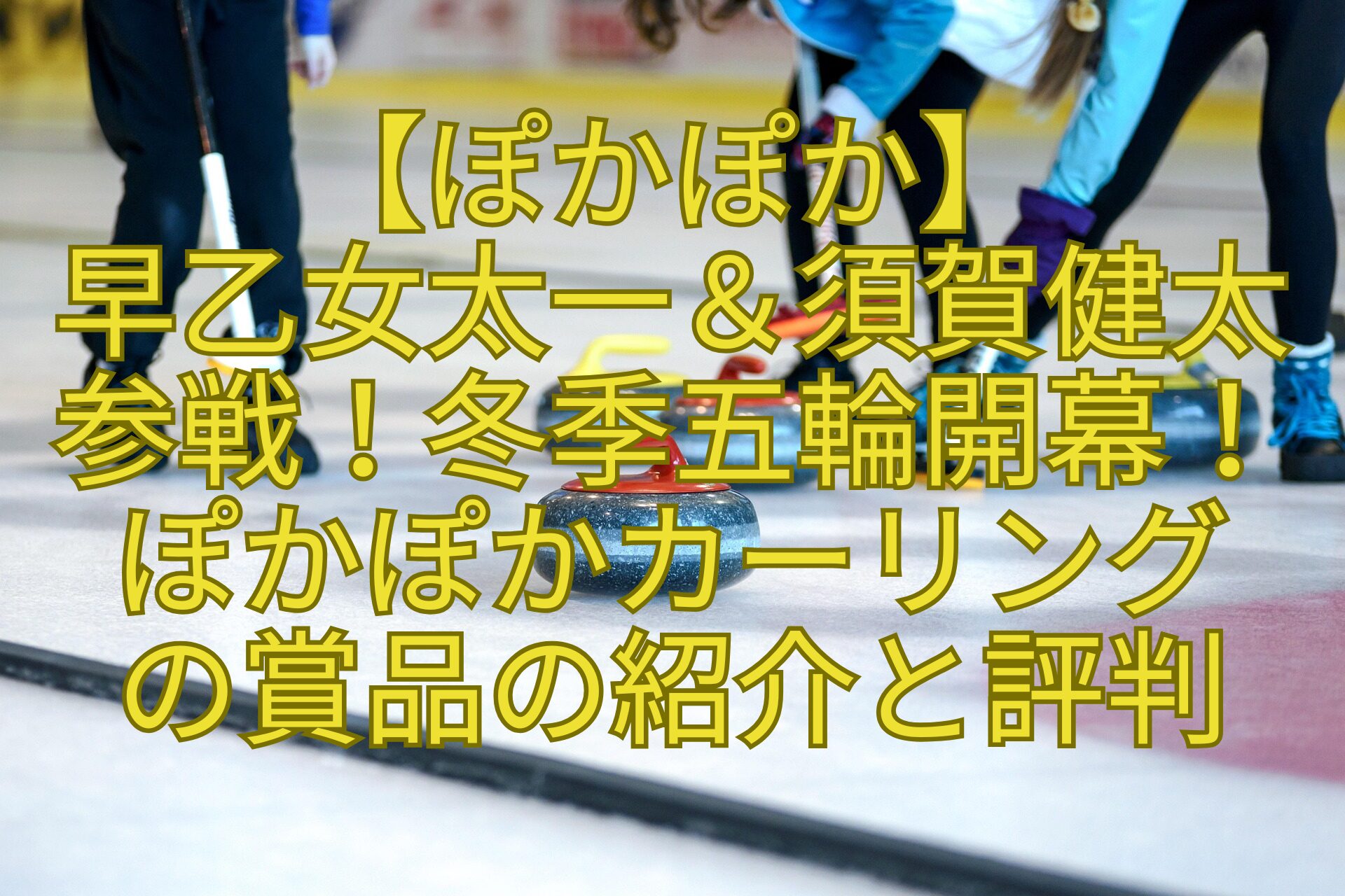 【ぽかぽか】-早乙女太一＆須賀健太-参戦！冬季五輪開幕！-ぽかぽかカーリング-の賞品の紹介と評判