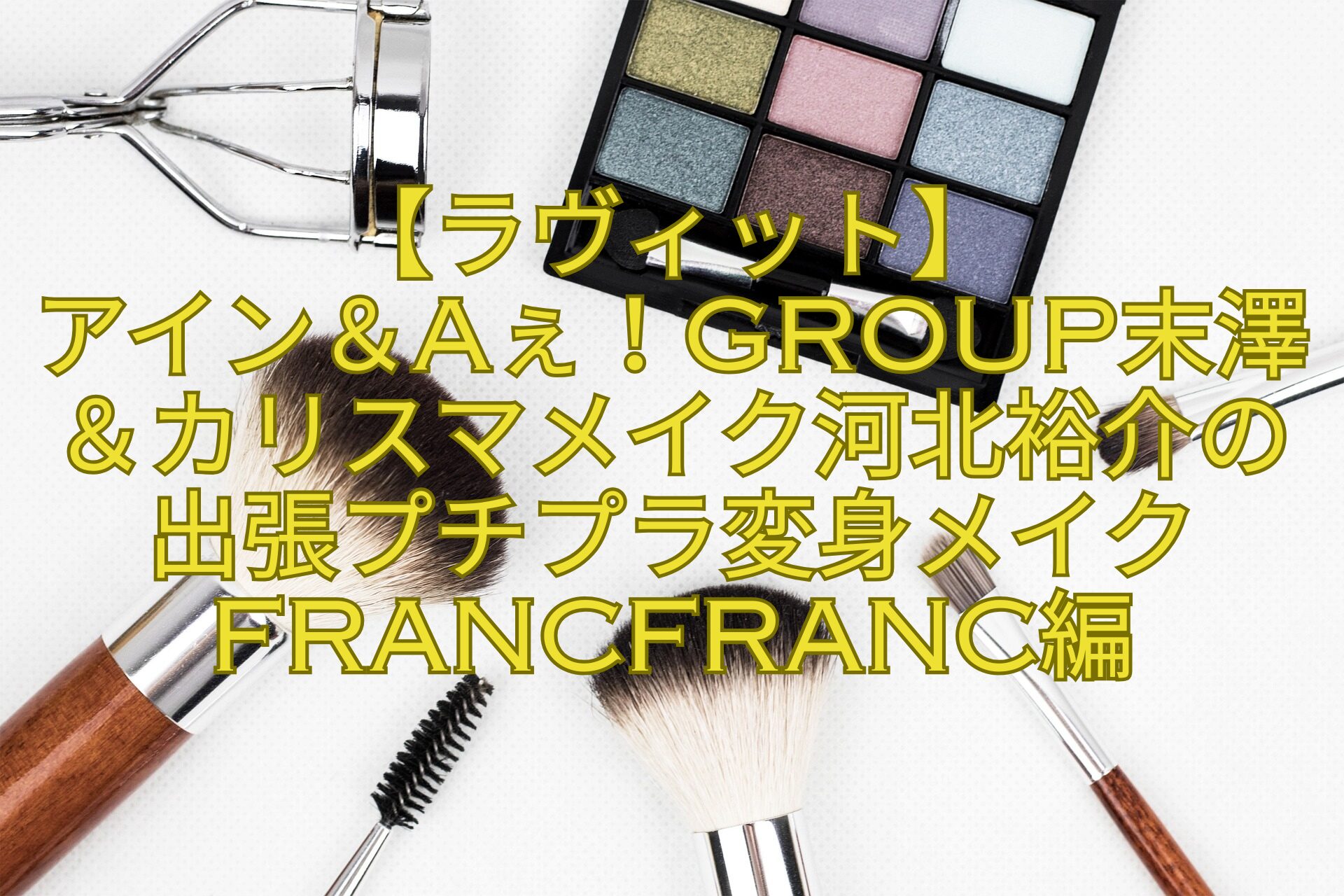 【ラヴィット】-アイン＆Aぇ！group末澤＆カリスマメイク河北裕介の出張プチプラ変身メイクFrancfranc編