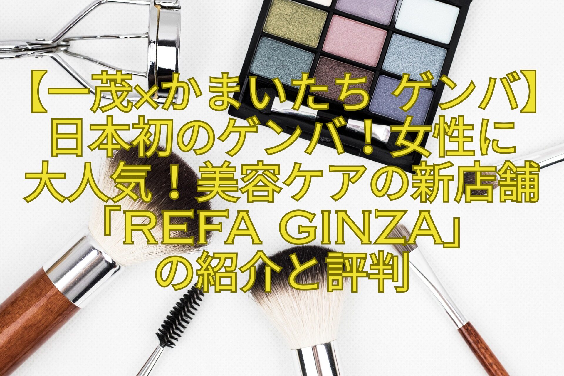 【一茂×かまいたち-ゲンバ】日本初のゲンバ！女性に-大人気！美容ケアの新店舗「Refa-GINZA」-の紹介と評判