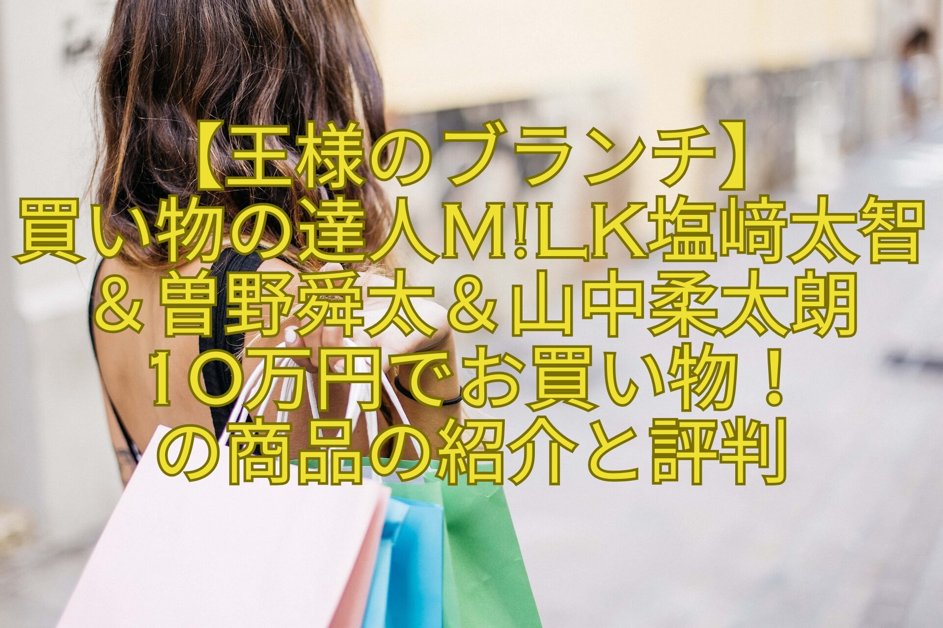 【王様のブランチ】-買い物の達人MLK塩﨑太智＆曽野舜太＆山中柔太朗-10万円でお買い物！-の商品の紹介と評判