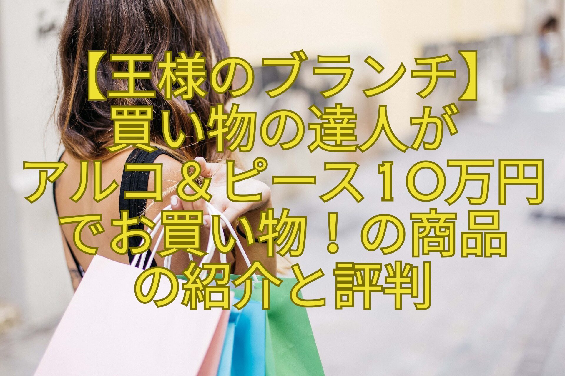 【王様のブランチ】-買い物の達人が-アルコ＆ピース10万円でお買い物！の商品-の紹介と評判