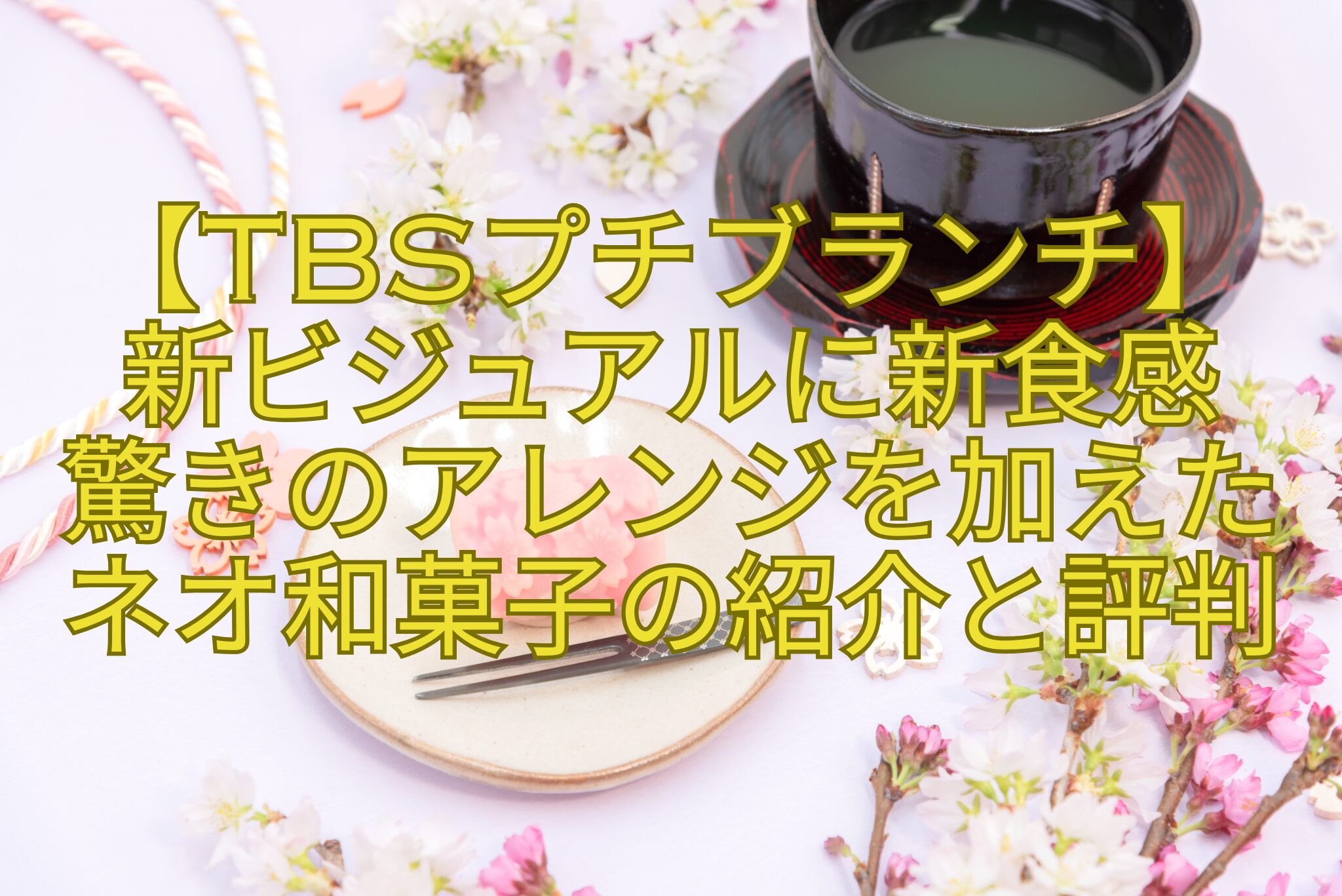 【TBSプチブランチ】-新ビジュアルに新食感-驚きのアレンジを加えたネオ和菓子の紹介と評判