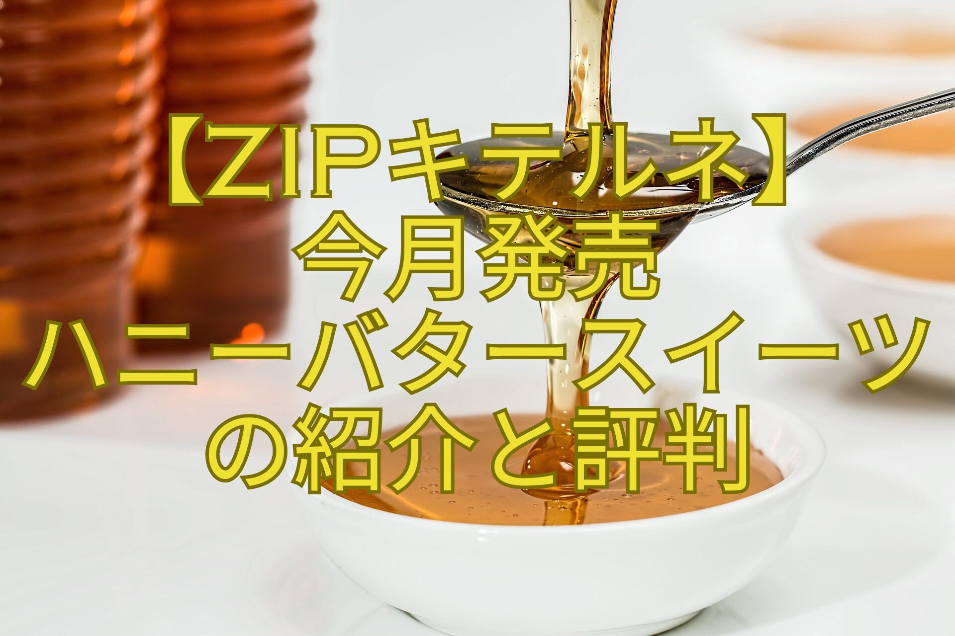 【ZIPキテルネ】-今月発売-ハニーバタースイーツの紹介と評判