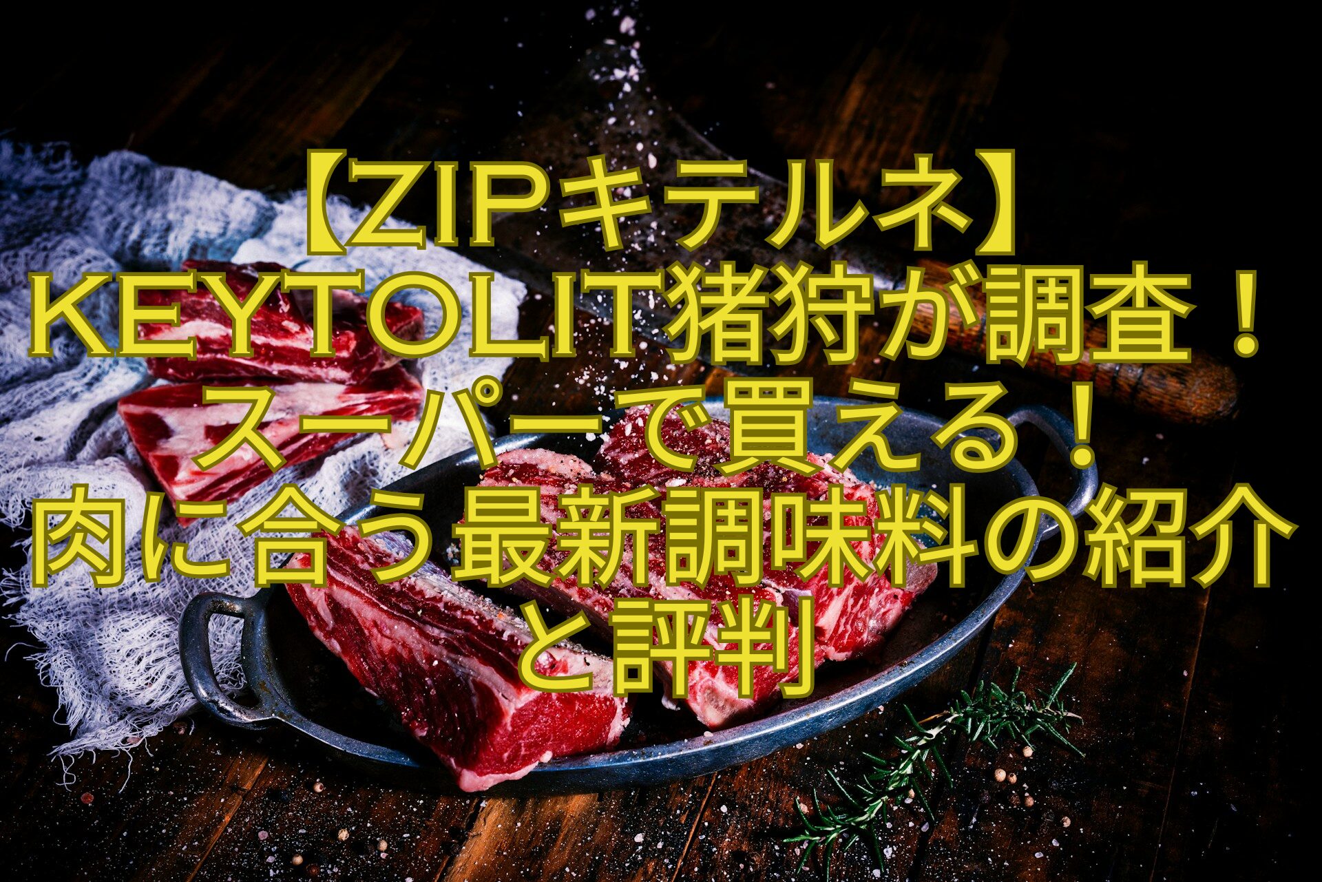 【ZIPキテルネ】KEYTOLIT猪狩が調査！スーパーで買える！-肉に合う最新調味料の紹介と評判