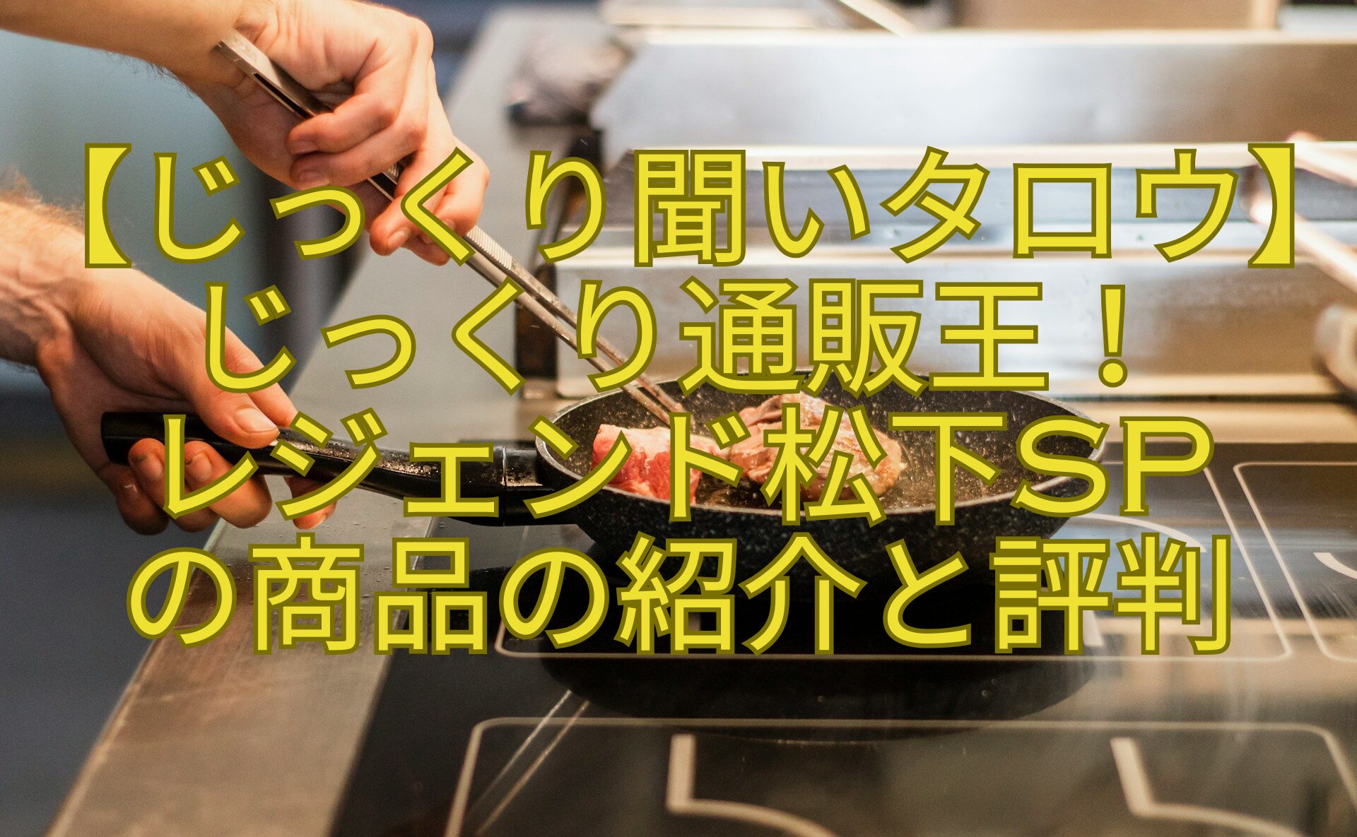 【じっくり聞いタロウ】じっくり通販王！-レジェンド松下SP-の商品の紹介と評判
